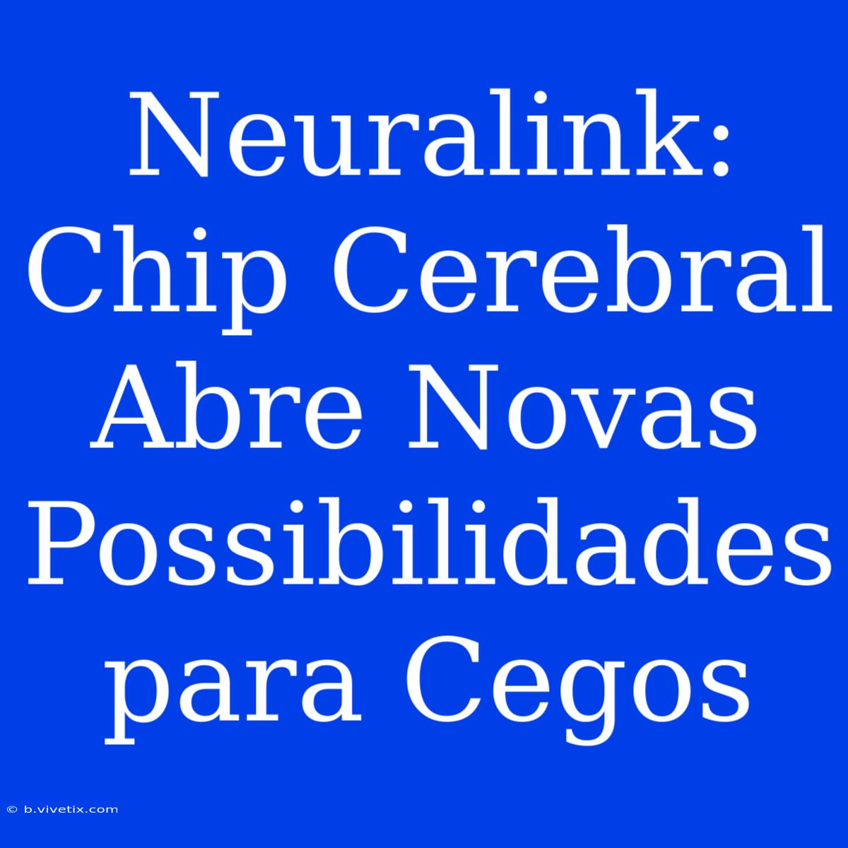 Neuralink: Chip Cerebral Abre Novas Possibilidades Para Cegos