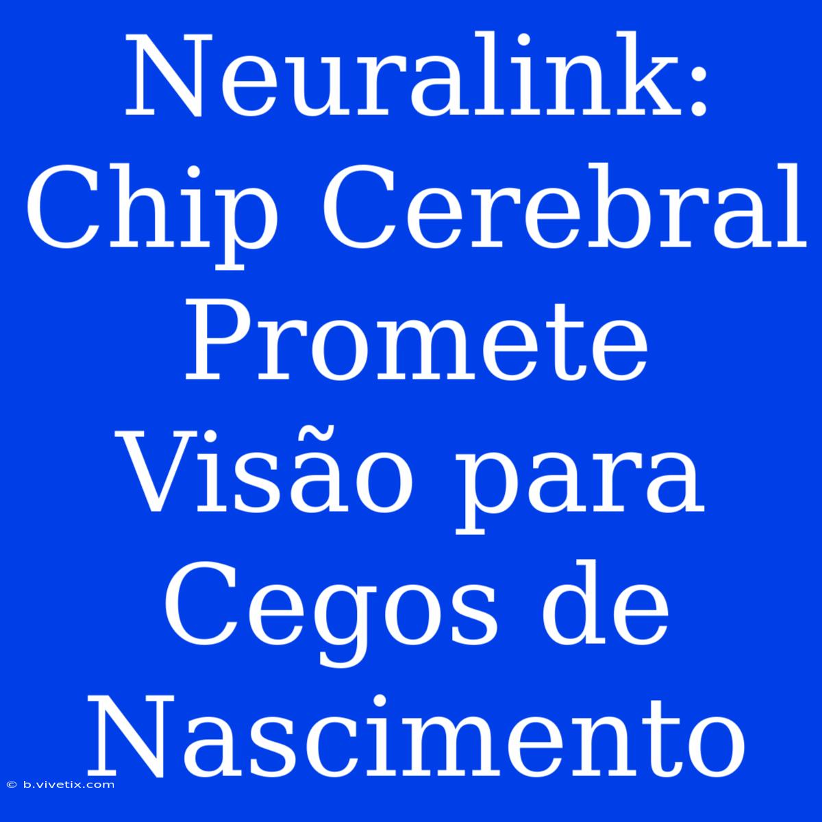 Neuralink: Chip Cerebral Promete Visão Para Cegos De Nascimento