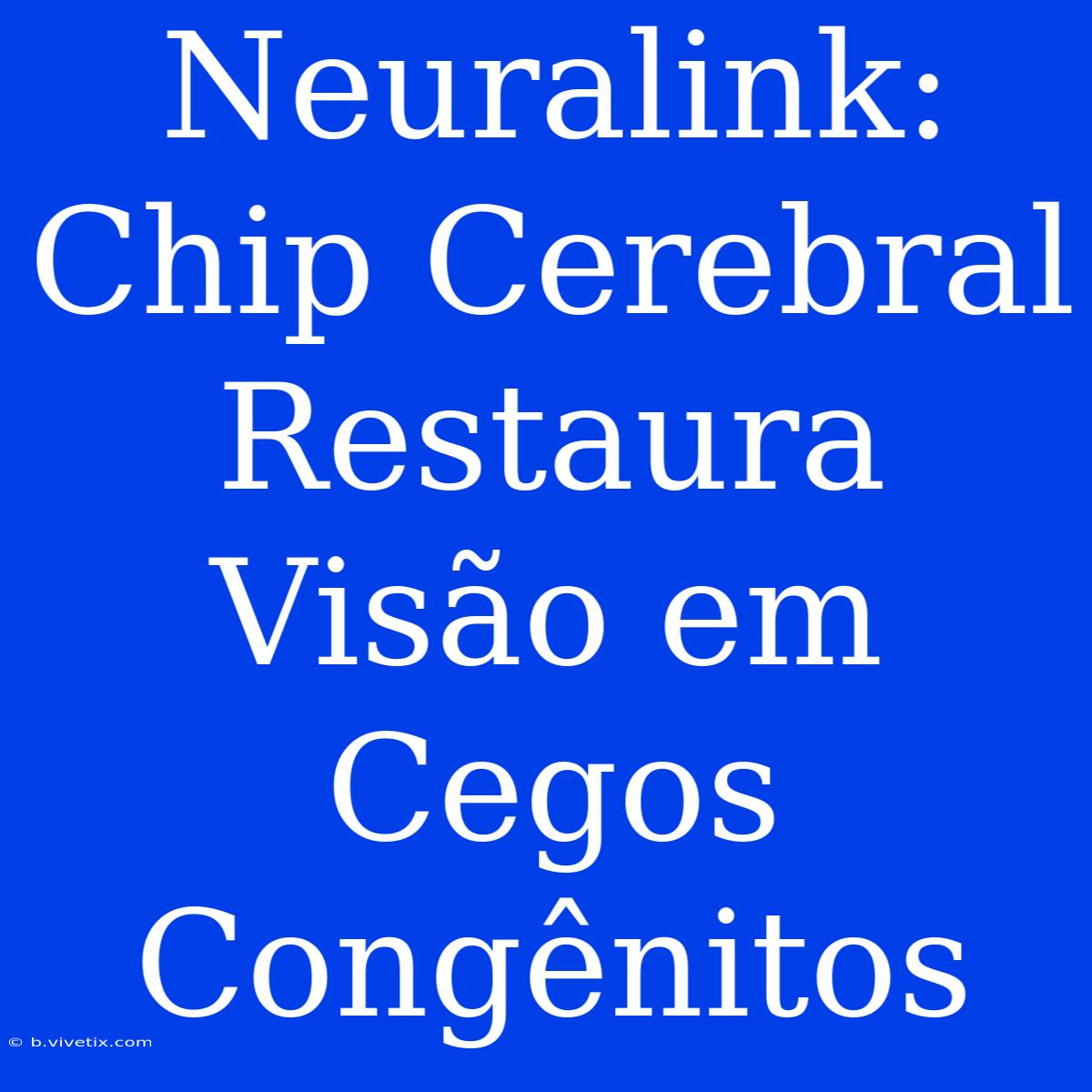 Neuralink: Chip Cerebral Restaura Visão Em Cegos Congênitos