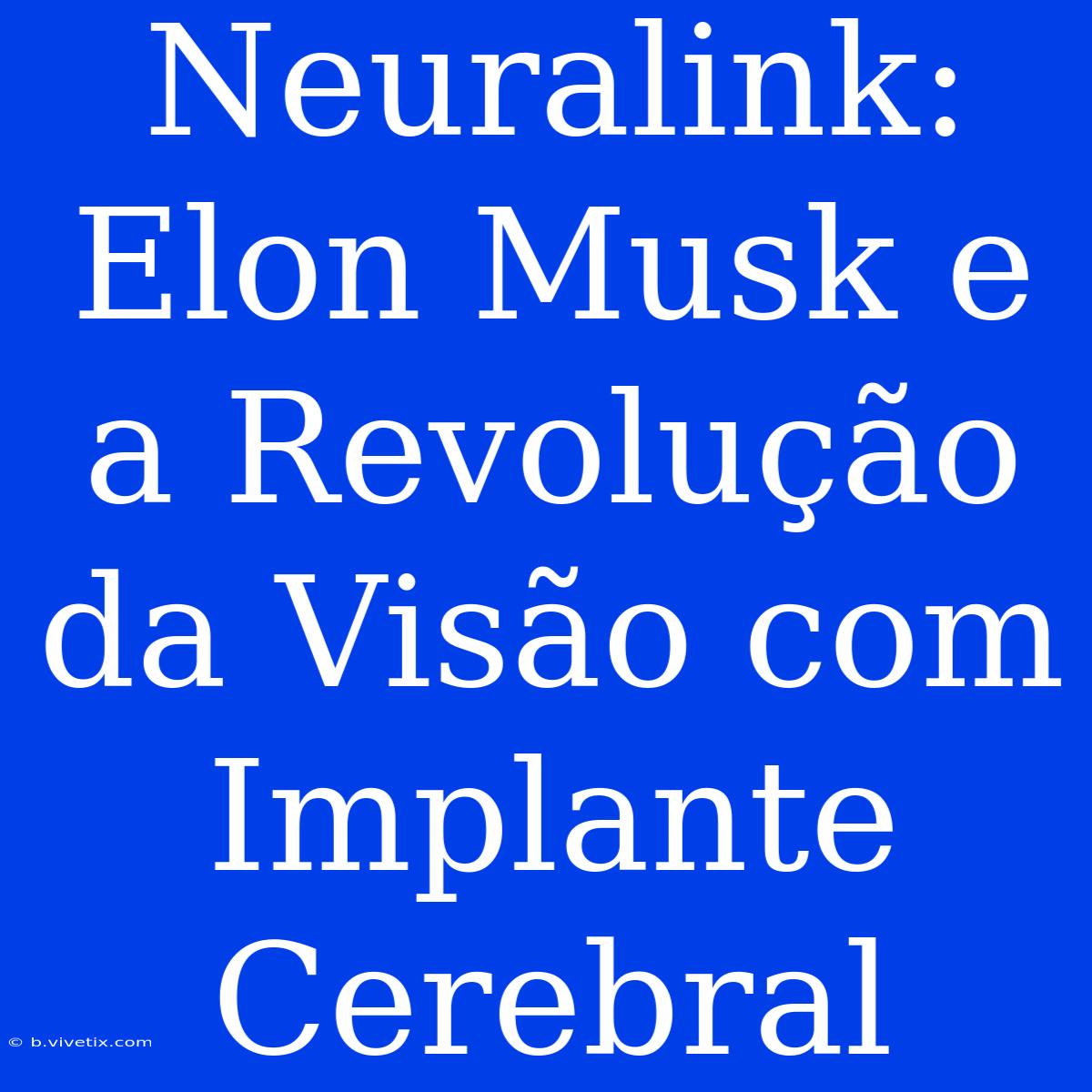 Neuralink: Elon Musk E A Revolução Da Visão Com Implante Cerebral