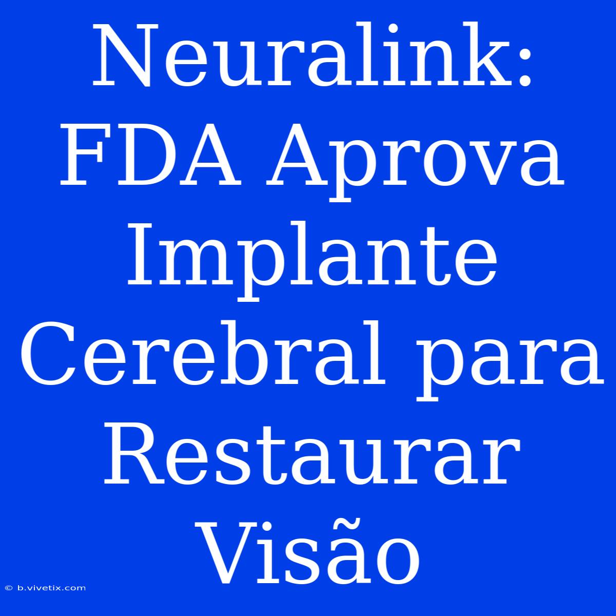 Neuralink: FDA Aprova Implante Cerebral Para Restaurar Visão