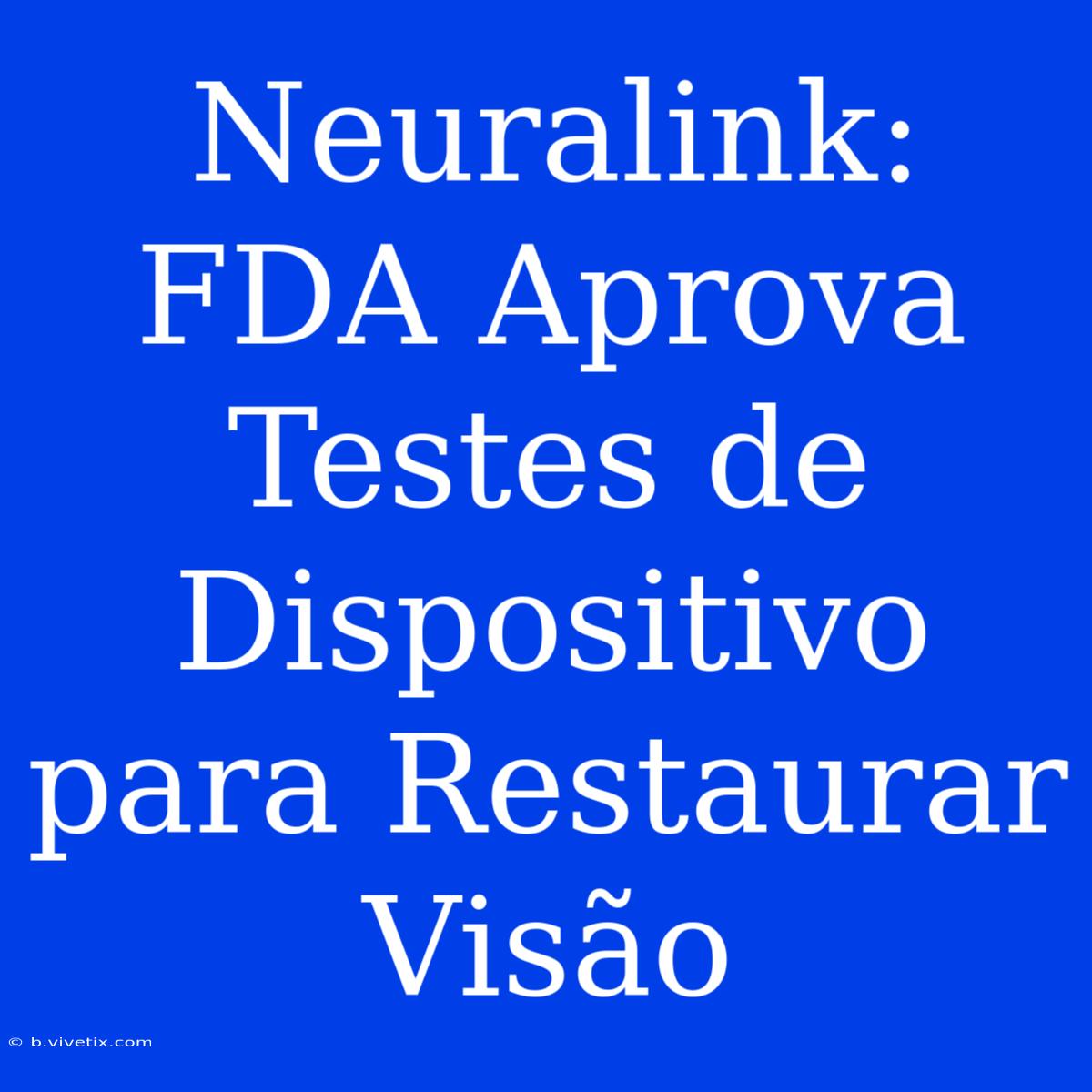 Neuralink: FDA Aprova Testes De Dispositivo Para Restaurar Visão