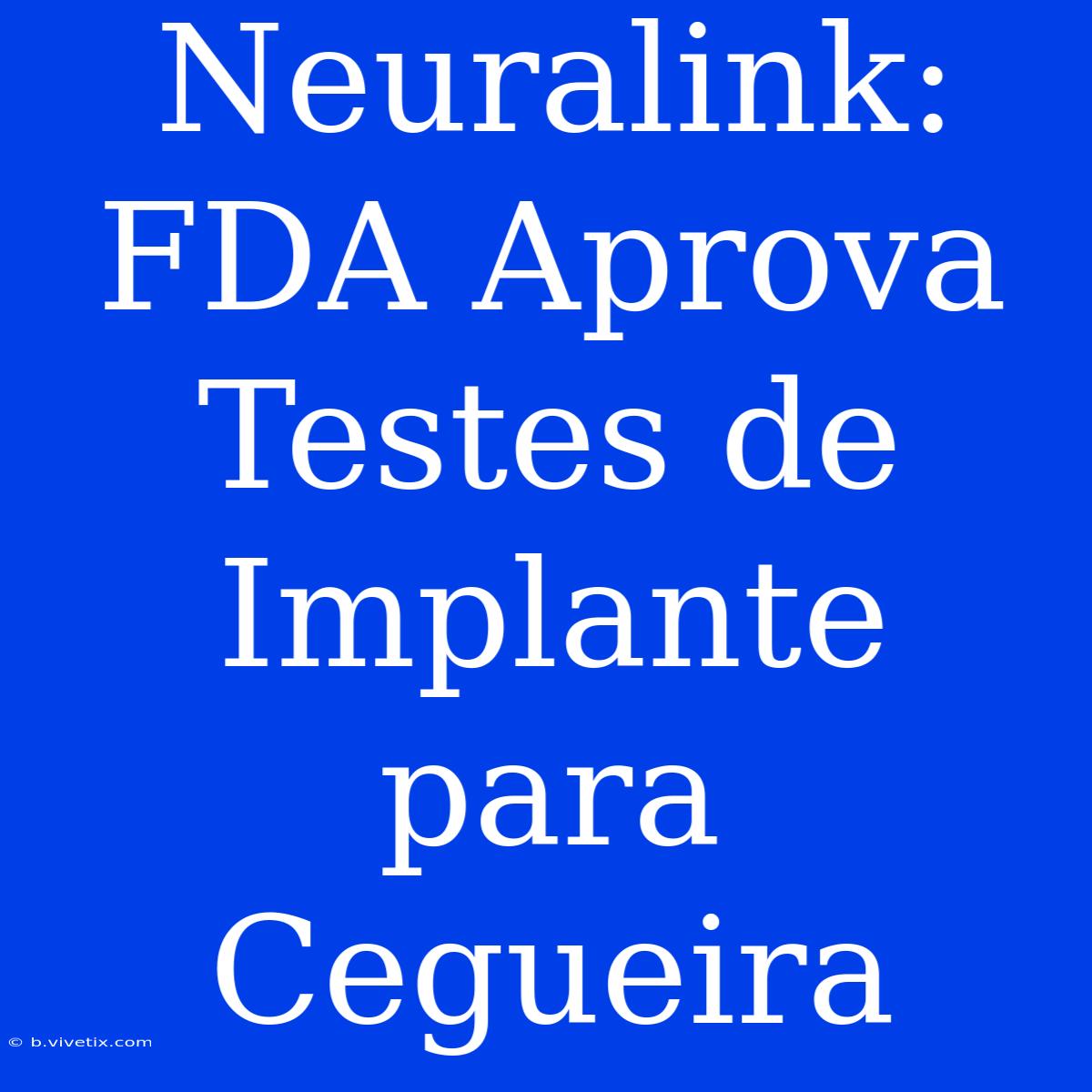 Neuralink: FDA Aprova Testes De Implante Para Cegueira 