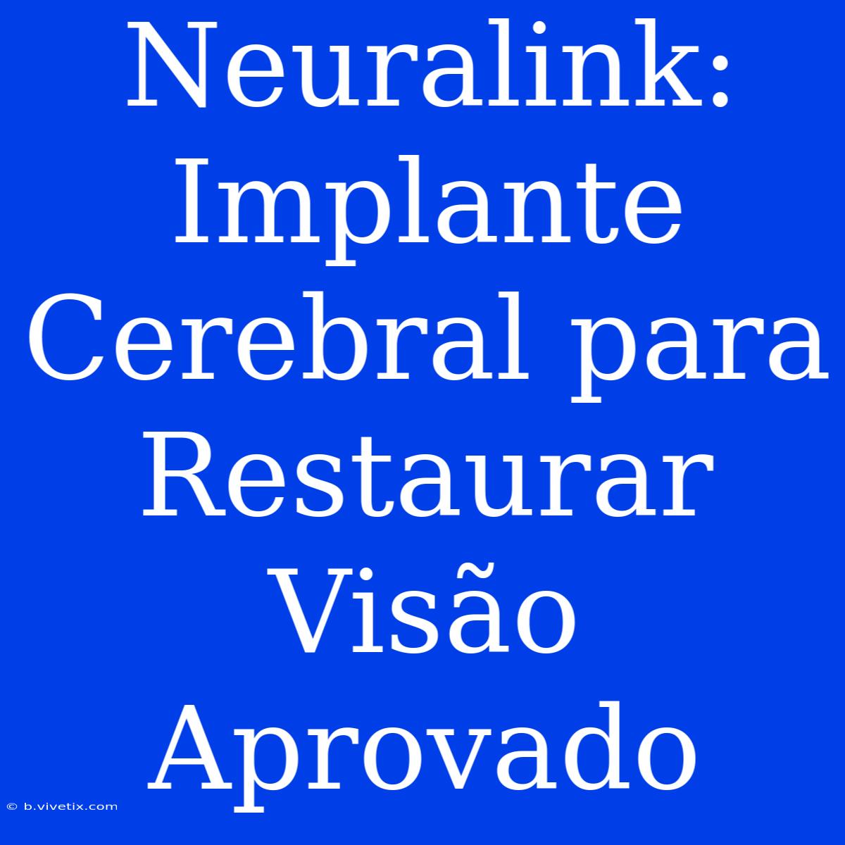 Neuralink: Implante Cerebral Para Restaurar Visão Aprovado