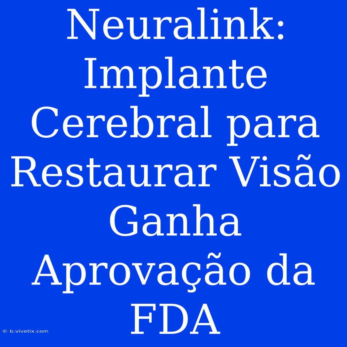 Neuralink: Implante Cerebral Para Restaurar Visão Ganha Aprovação Da FDA