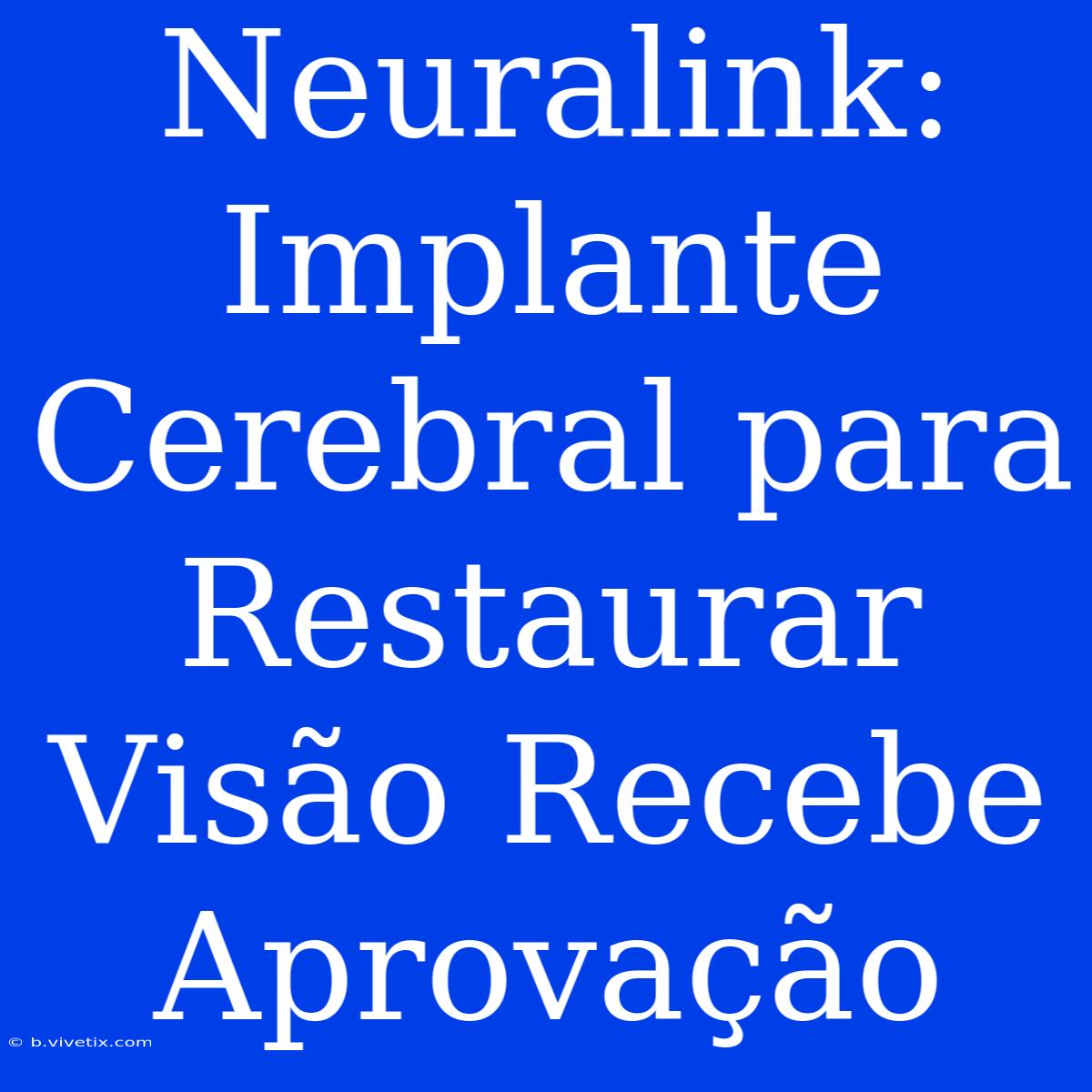 Neuralink: Implante Cerebral Para Restaurar Visão Recebe Aprovação