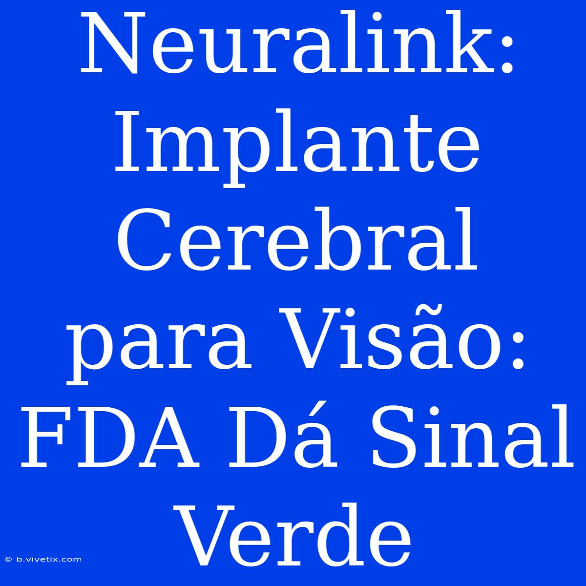 Neuralink: Implante Cerebral Para Visão: FDA Dá Sinal Verde