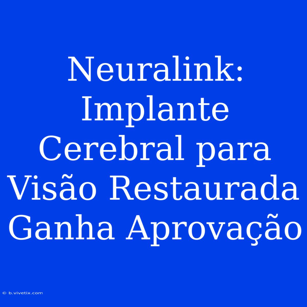 Neuralink: Implante Cerebral Para Visão Restaurada Ganha Aprovação