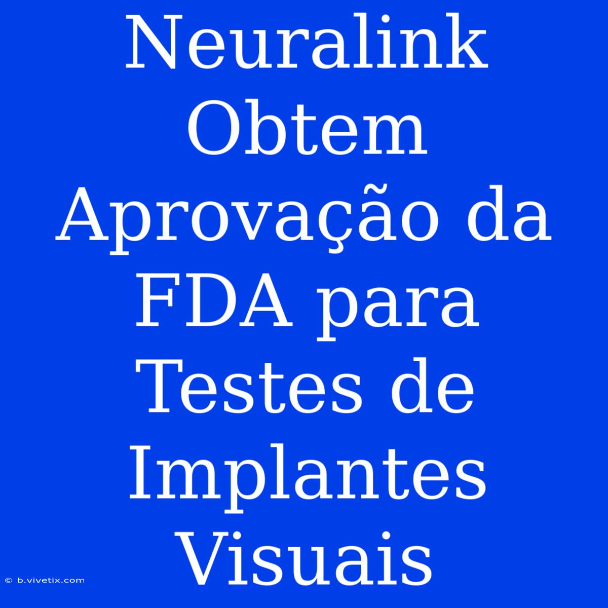 Neuralink Obtem Aprovação Da FDA Para Testes De Implantes Visuais