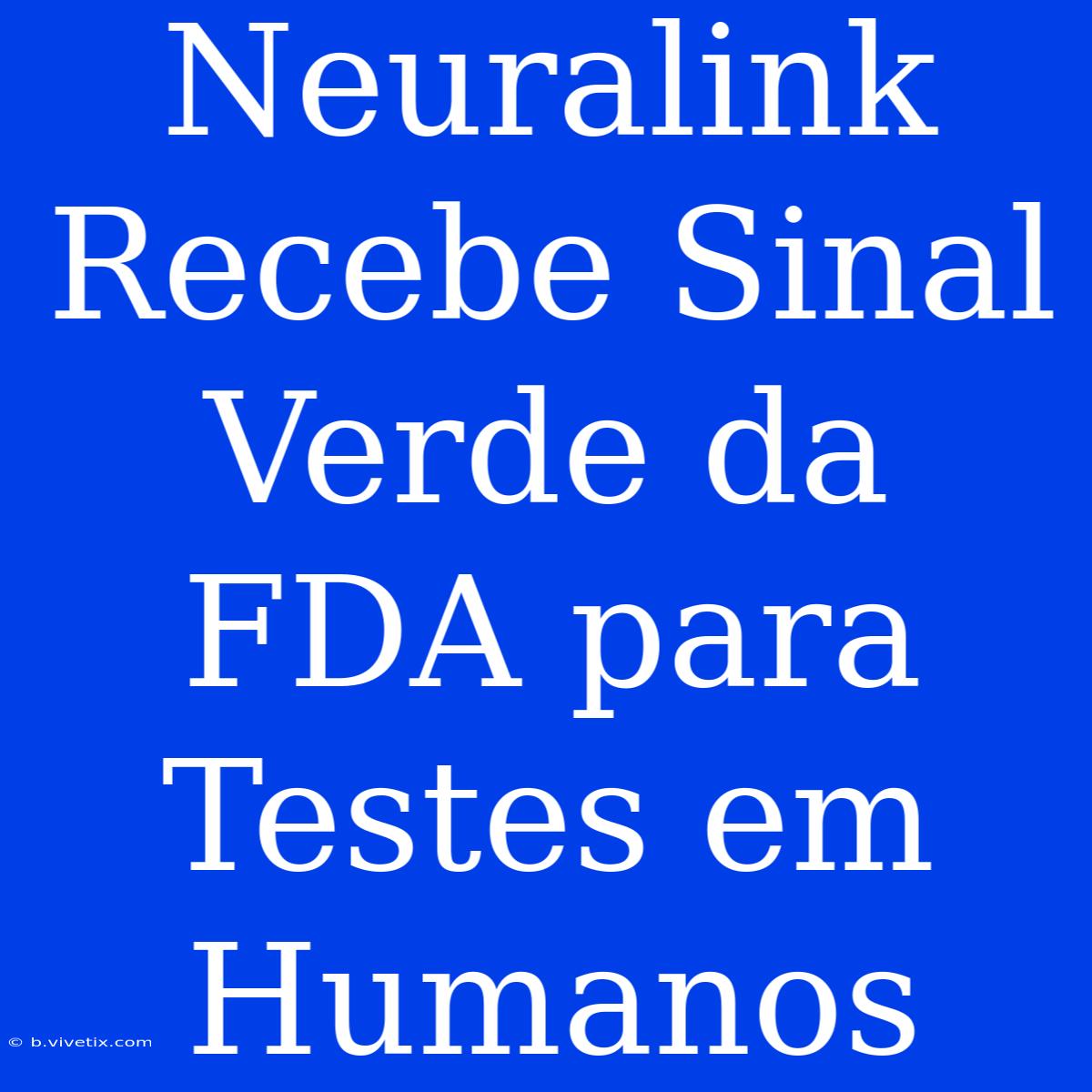 Neuralink Recebe Sinal Verde Da FDA Para Testes Em Humanos