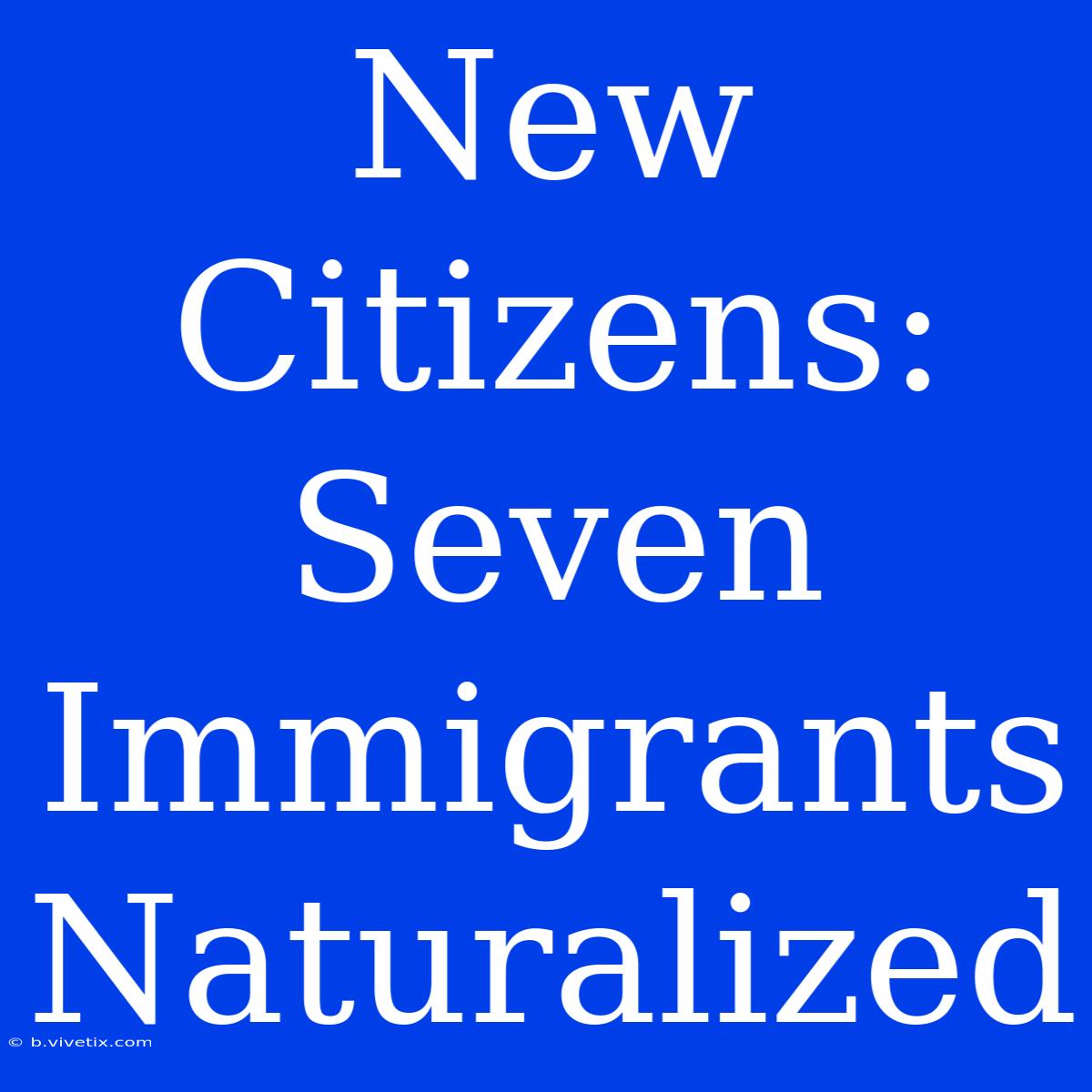 New Citizens: Seven Immigrants Naturalized