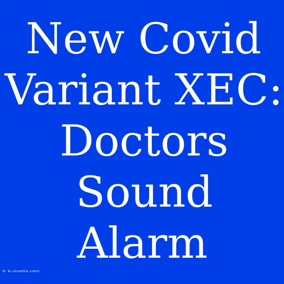 New Covid Variant XEC: Doctors Sound Alarm