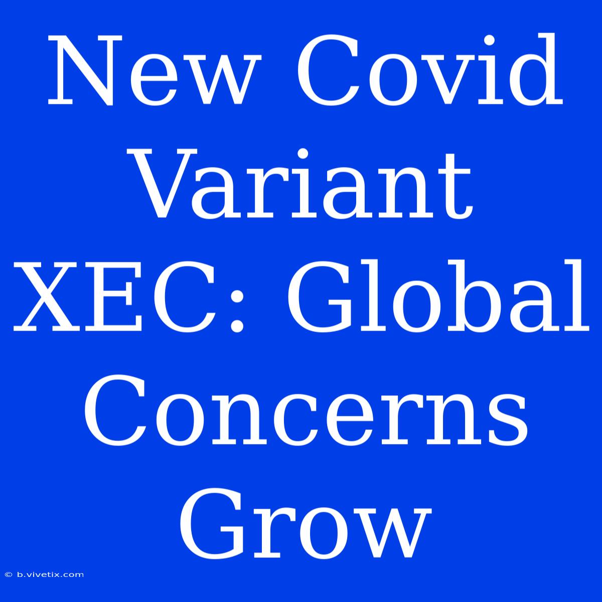 New Covid Variant XEC: Global Concerns Grow