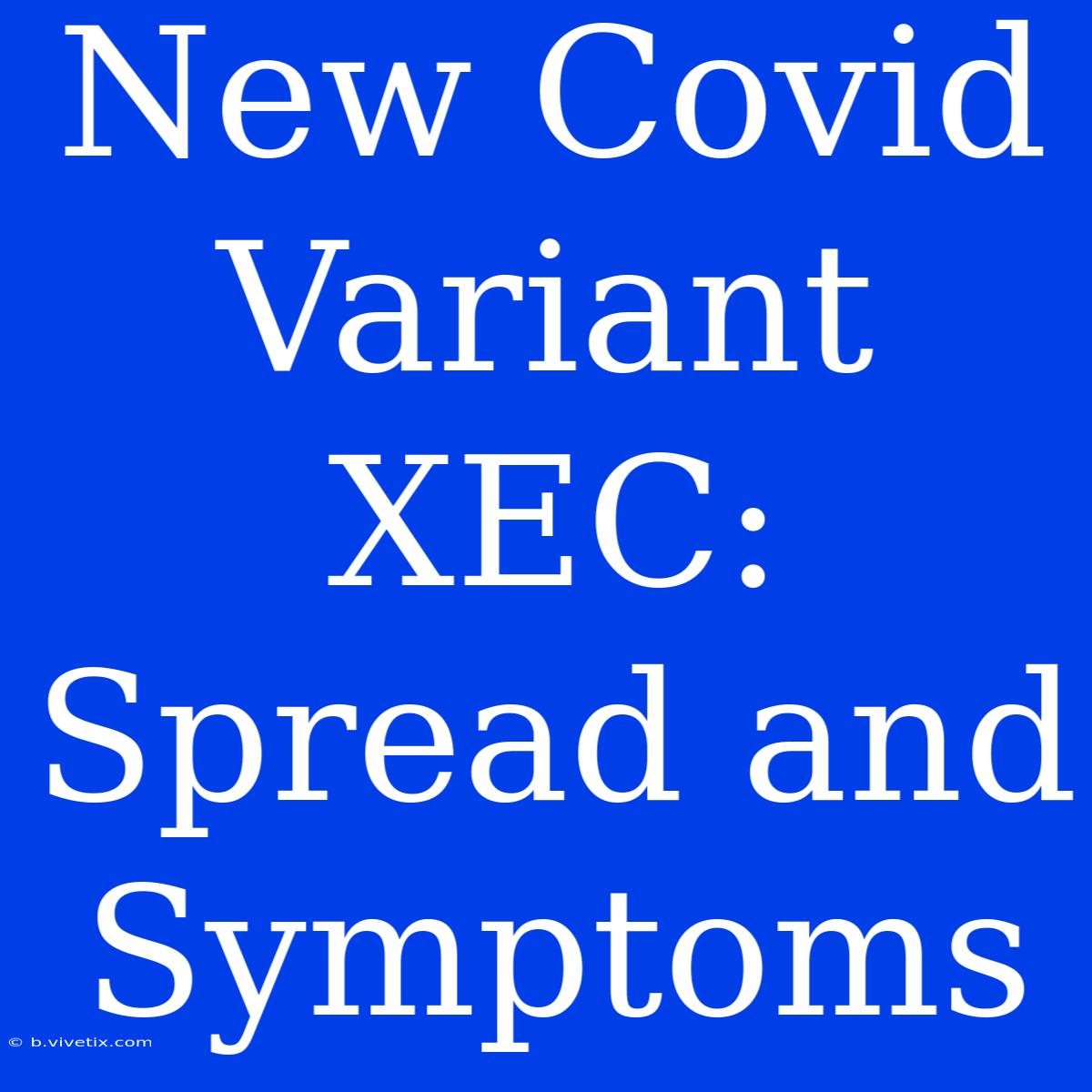 New Covid Variant XEC: Spread And Symptoms