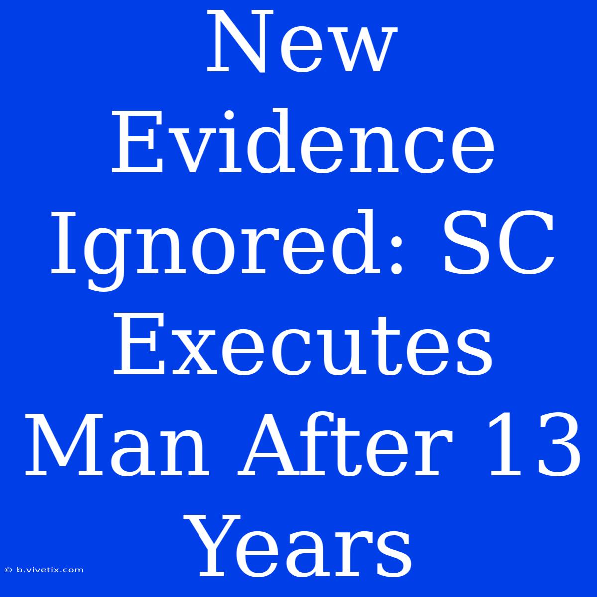 New Evidence Ignored: SC Executes Man After 13 Years