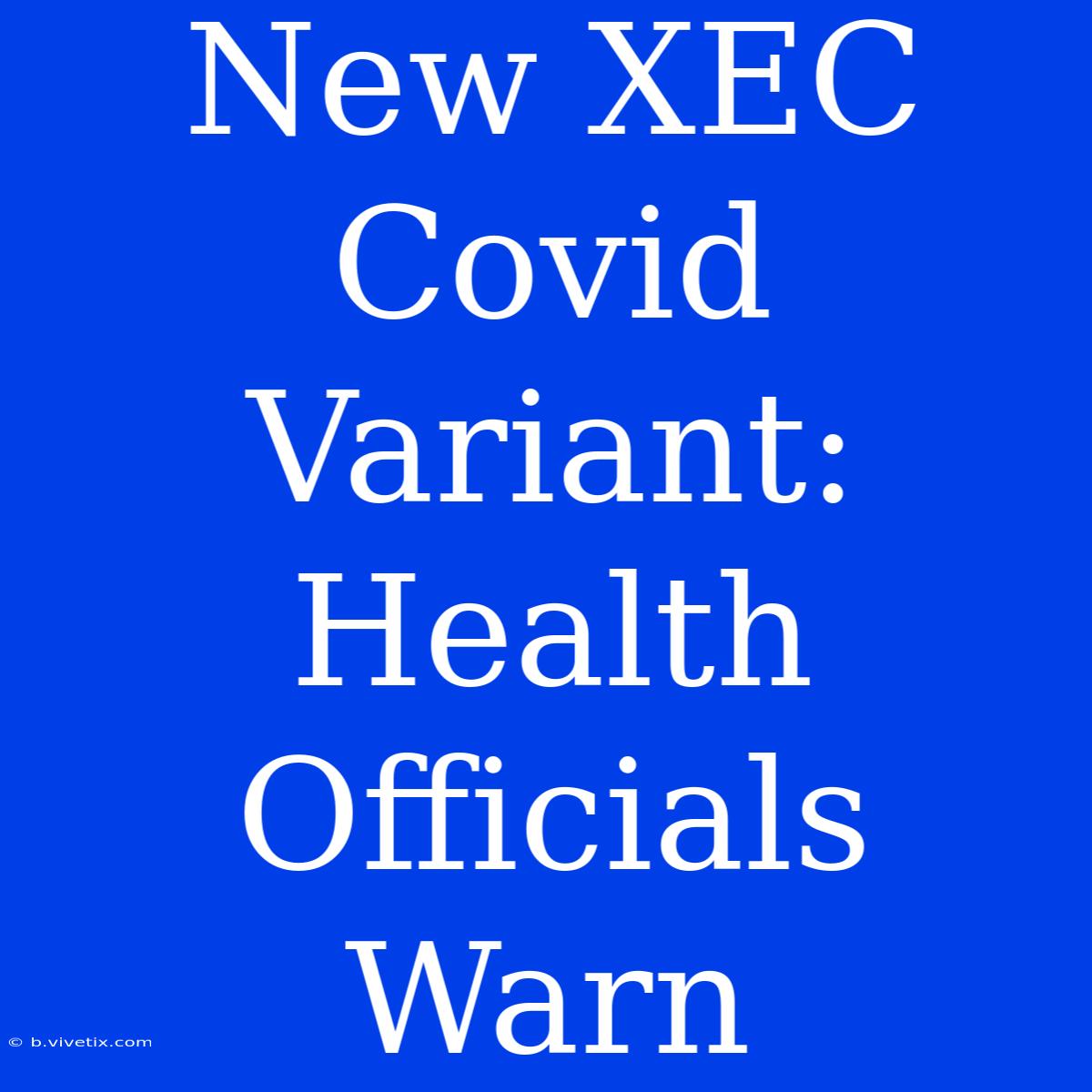 New XEC Covid Variant: Health Officials Warn