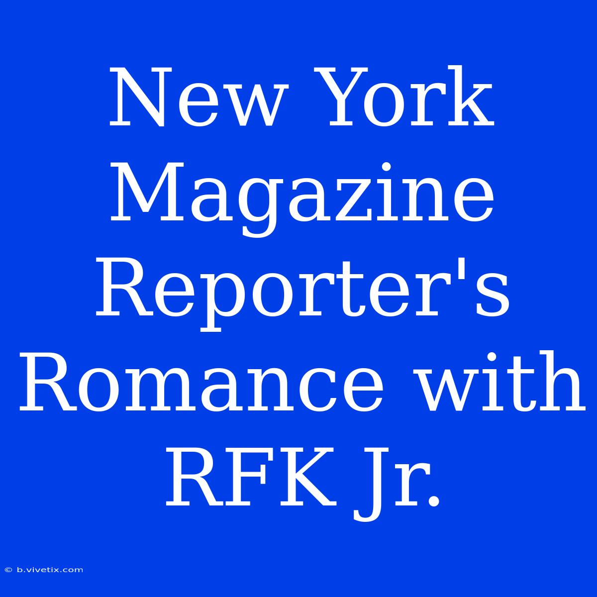 New York Magazine Reporter's Romance With RFK Jr.