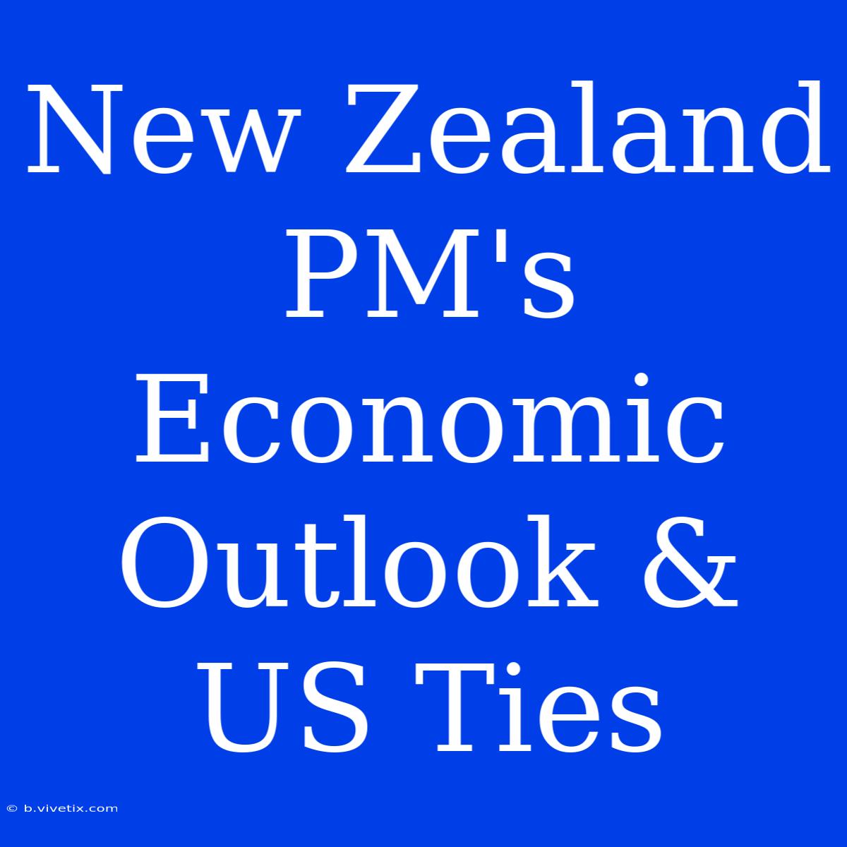 New Zealand PM's Economic Outlook & US Ties