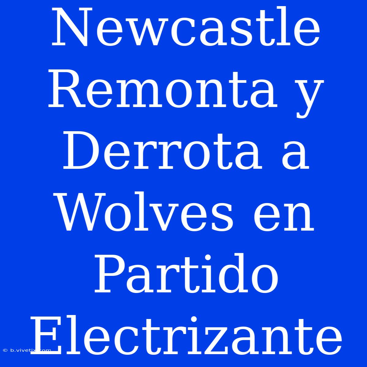 Newcastle Remonta Y Derrota A Wolves En Partido Electrizante