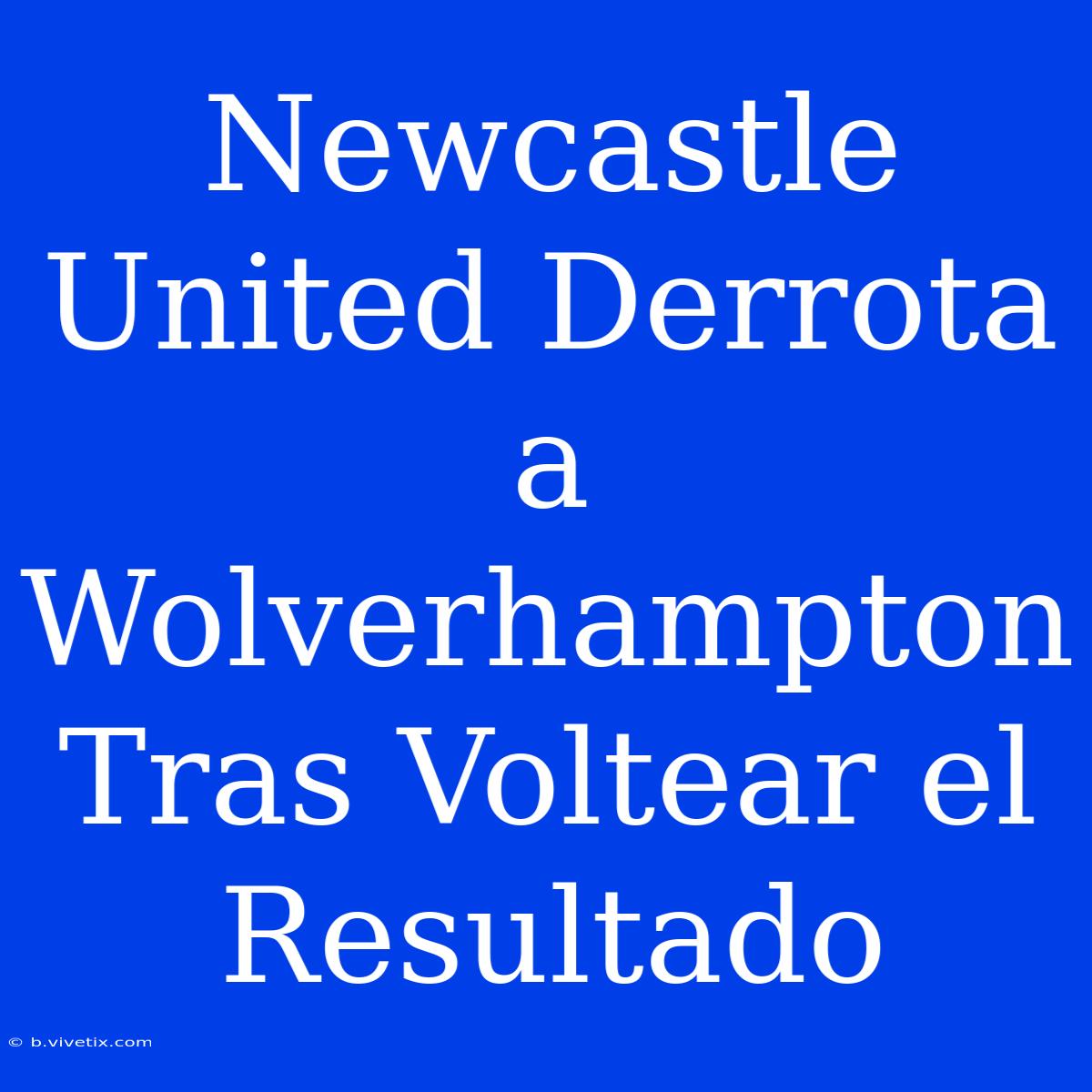 Newcastle United Derrota A Wolverhampton Tras Voltear El Resultado