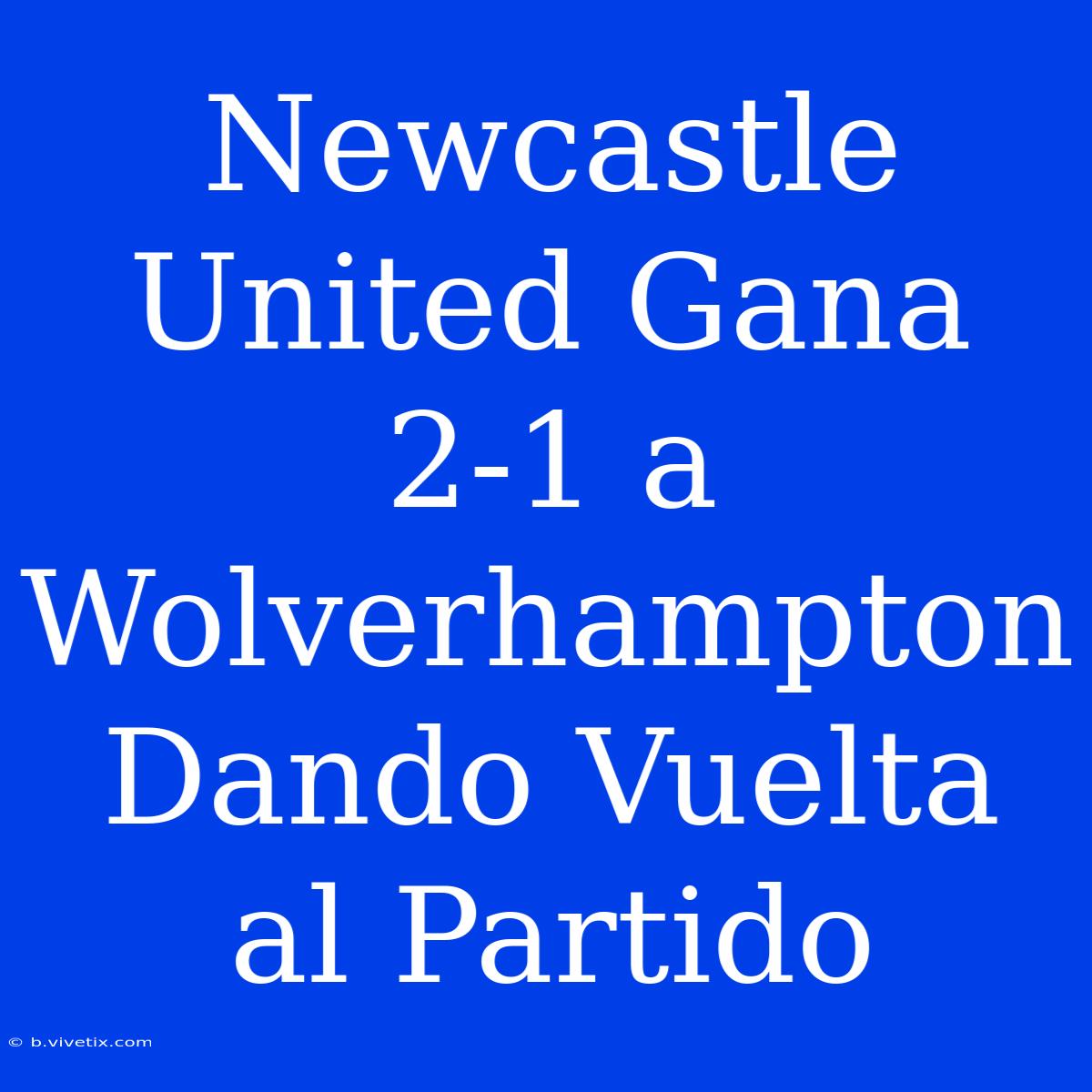 Newcastle United Gana 2-1 A Wolverhampton Dando Vuelta Al Partido