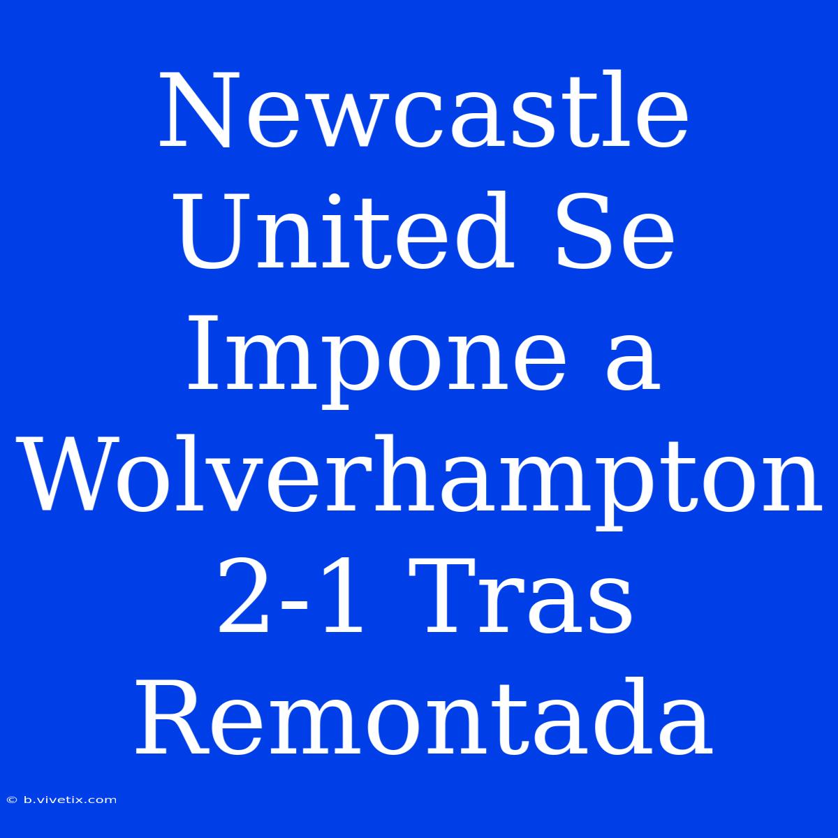 Newcastle United Se Impone A Wolverhampton 2-1 Tras Remontada