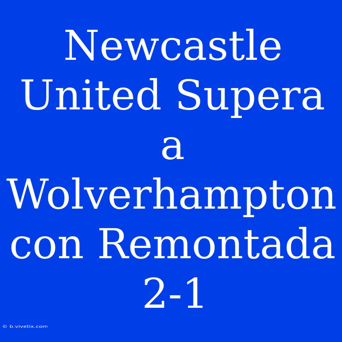 Newcastle United Supera A Wolverhampton Con Remontada 2-1