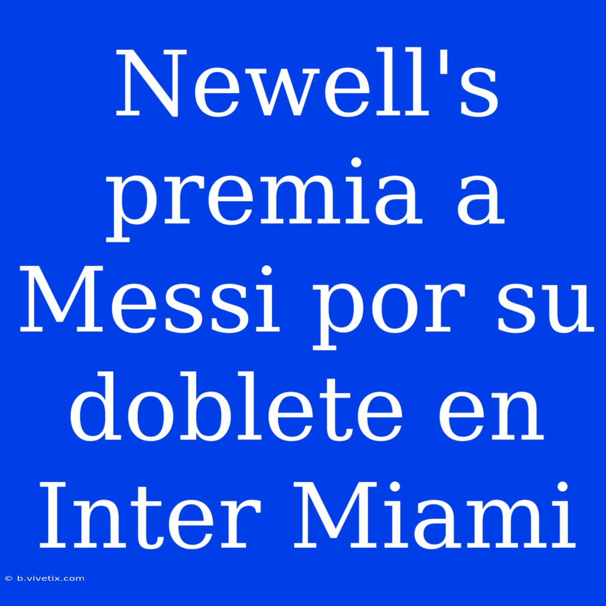 Newell's Premia A Messi Por Su Doblete En Inter Miami