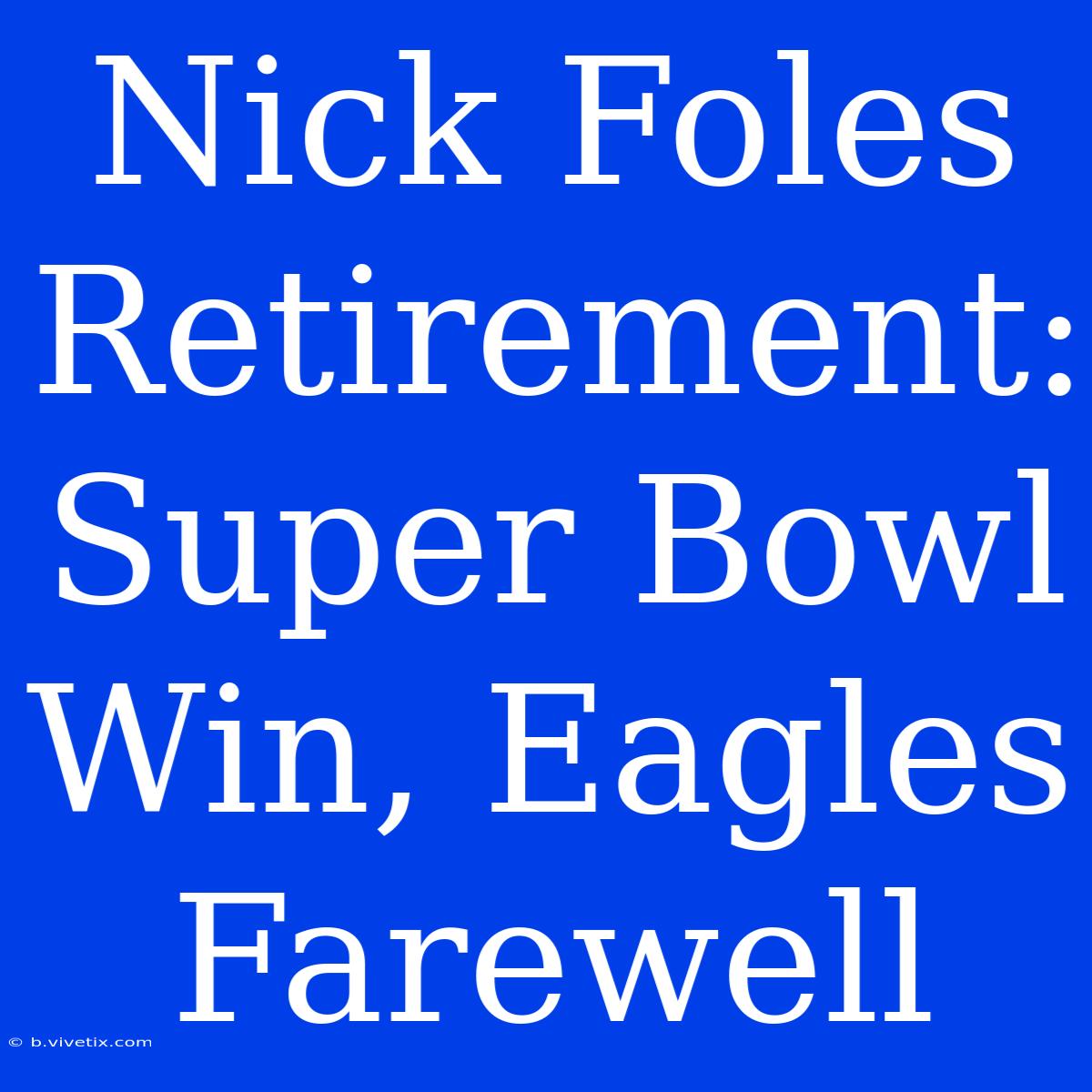 Nick Foles Retirement:  Super Bowl Win, Eagles Farewell 