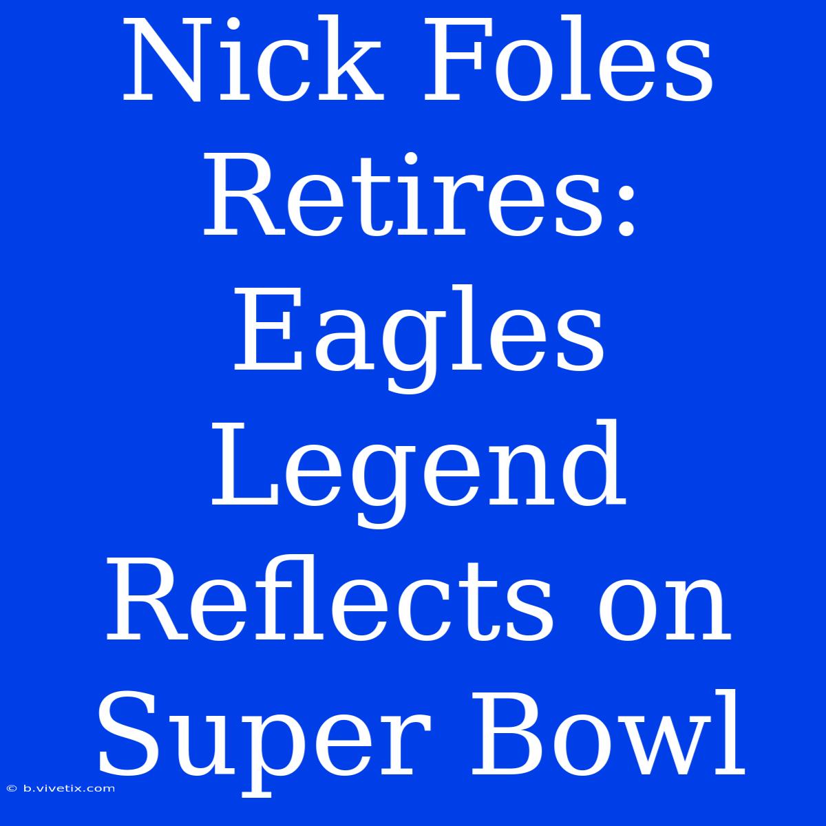 Nick Foles Retires: Eagles Legend Reflects On Super Bowl