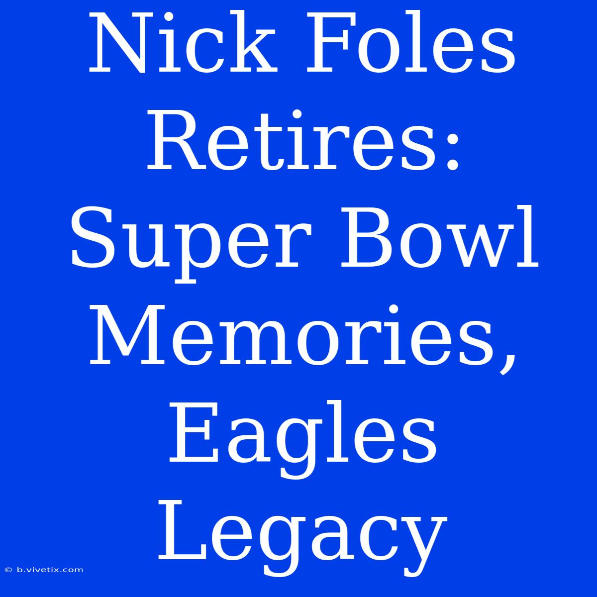 Nick Foles Retires:  Super Bowl Memories, Eagles Legacy