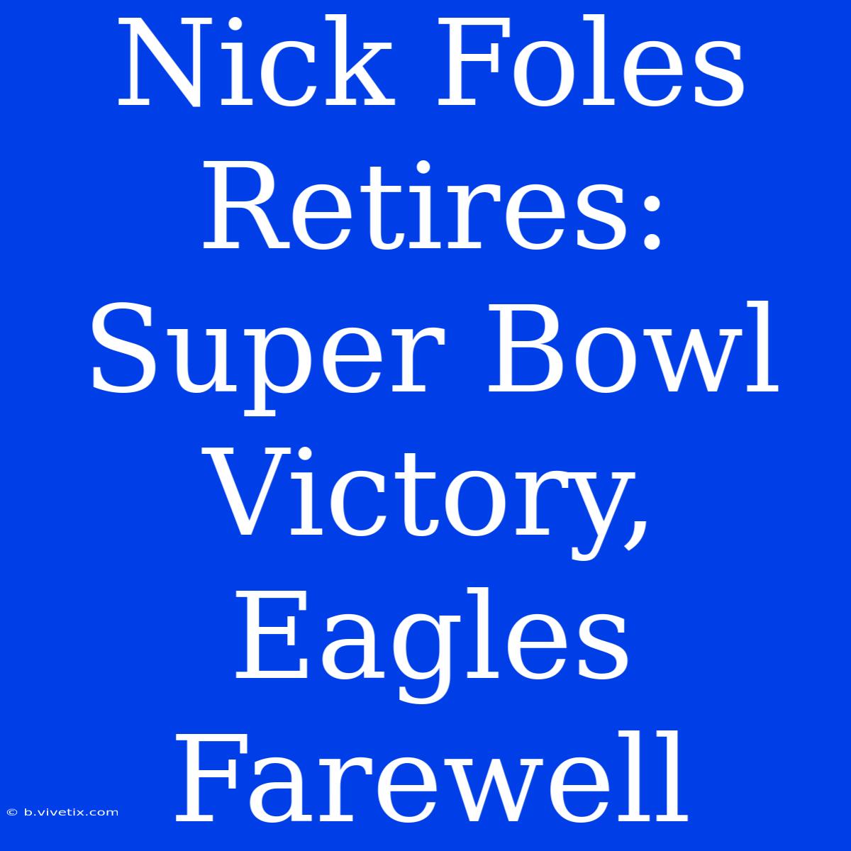 Nick Foles Retires:  Super Bowl Victory, Eagles Farewell