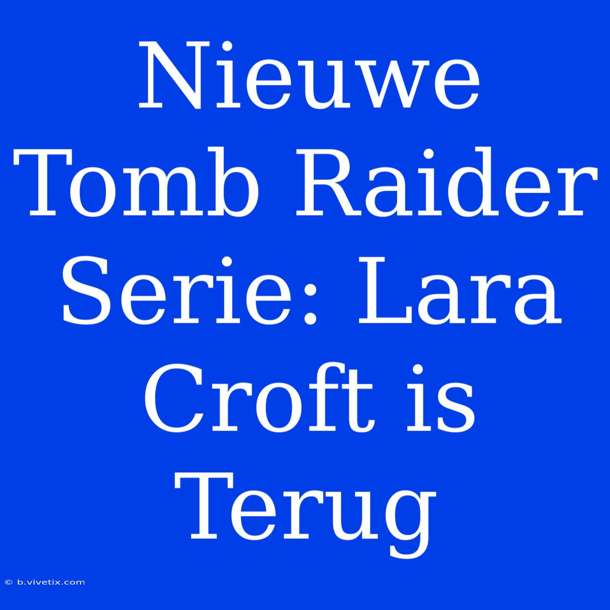 Nieuwe Tomb Raider Serie: Lara Croft Is Terug