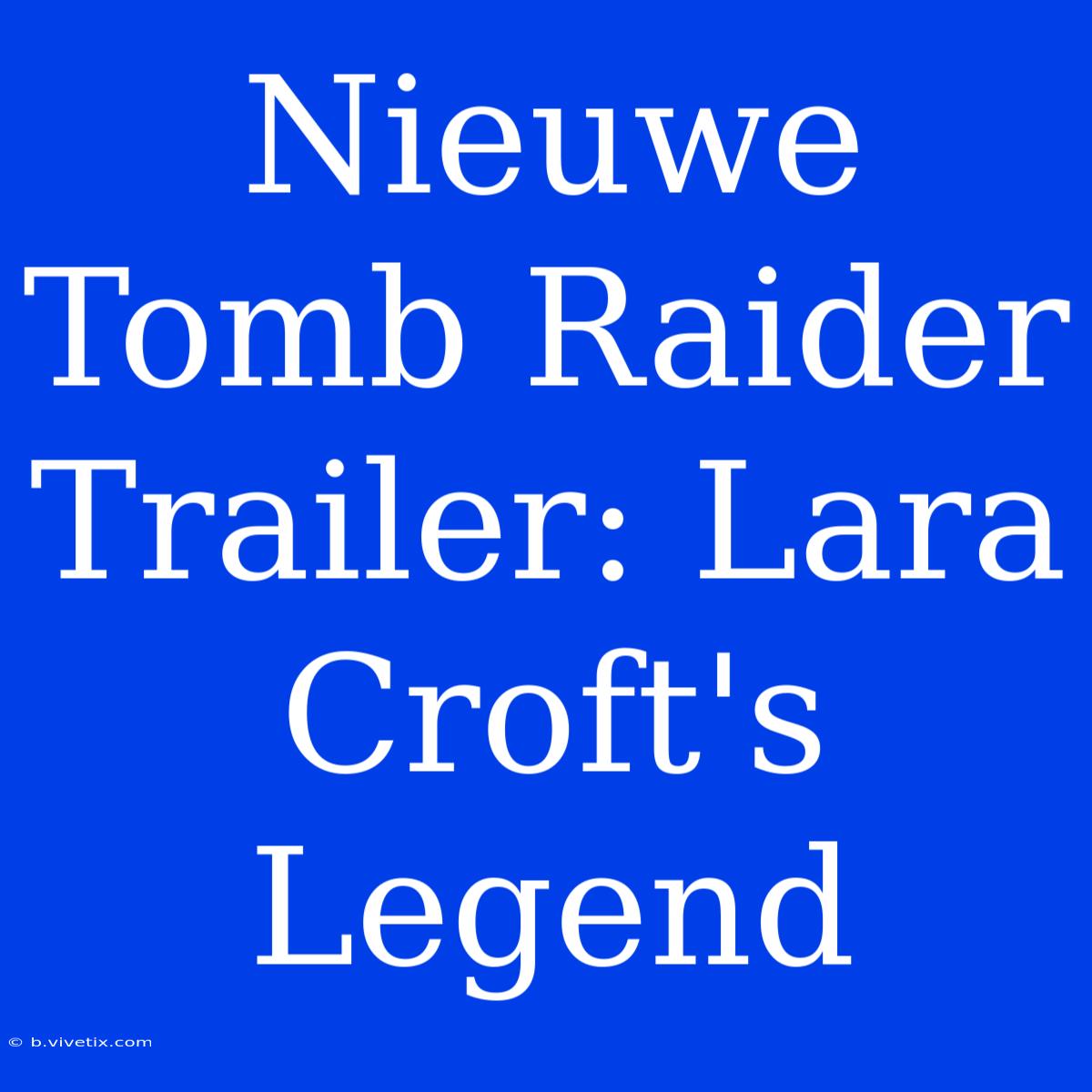 Nieuwe Tomb Raider Trailer: Lara Croft's Legend