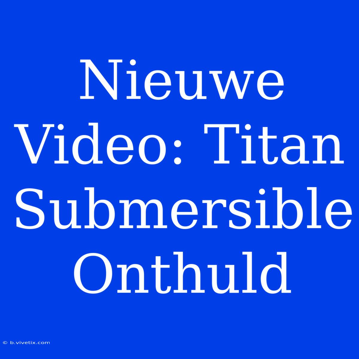 Nieuwe Video: Titan Submersible Onthuld