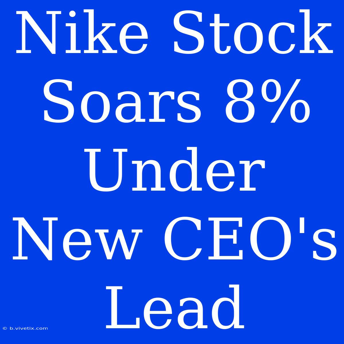 Nike Stock Soars 8% Under New CEO's Lead