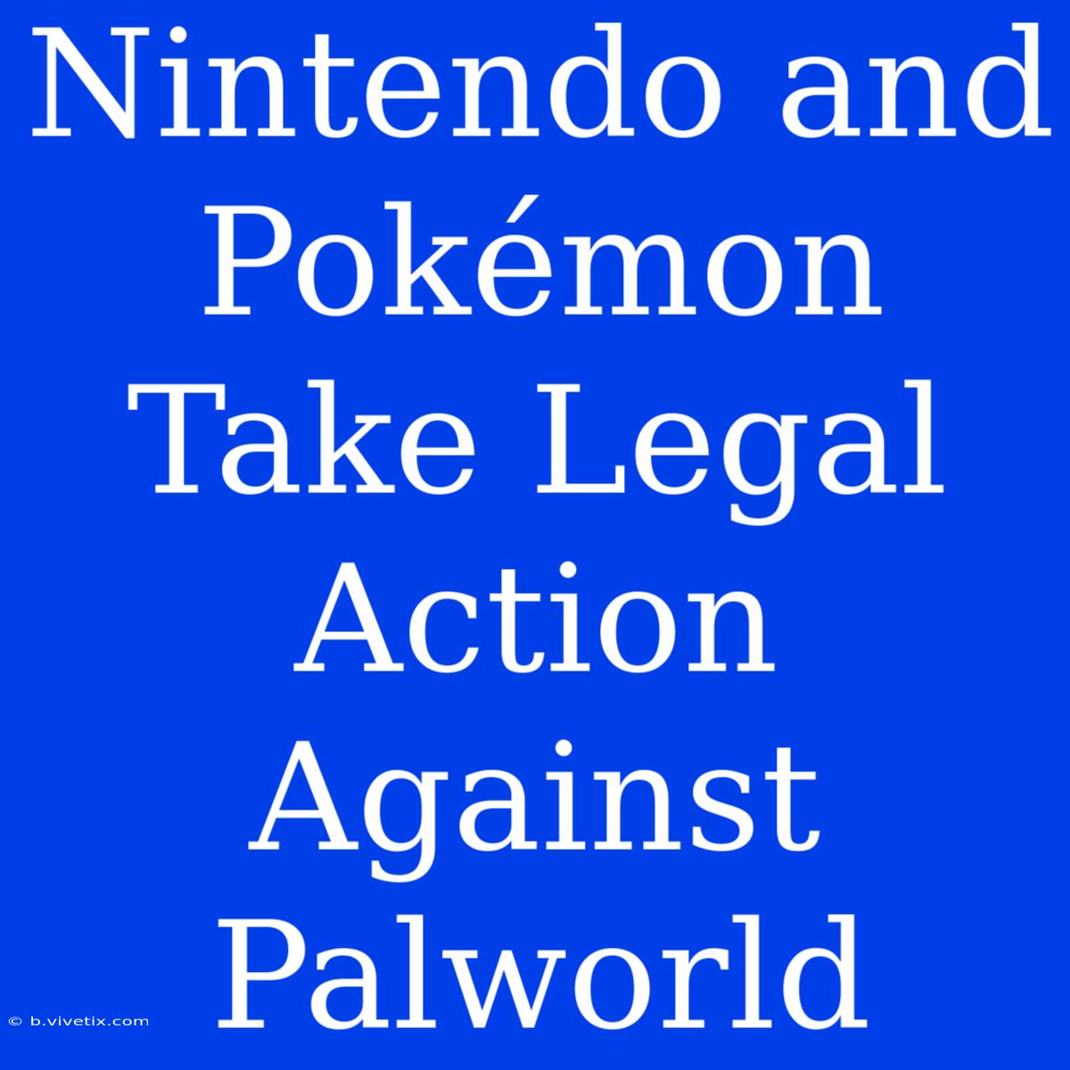 Nintendo And Pokémon Take Legal Action Against Palworld