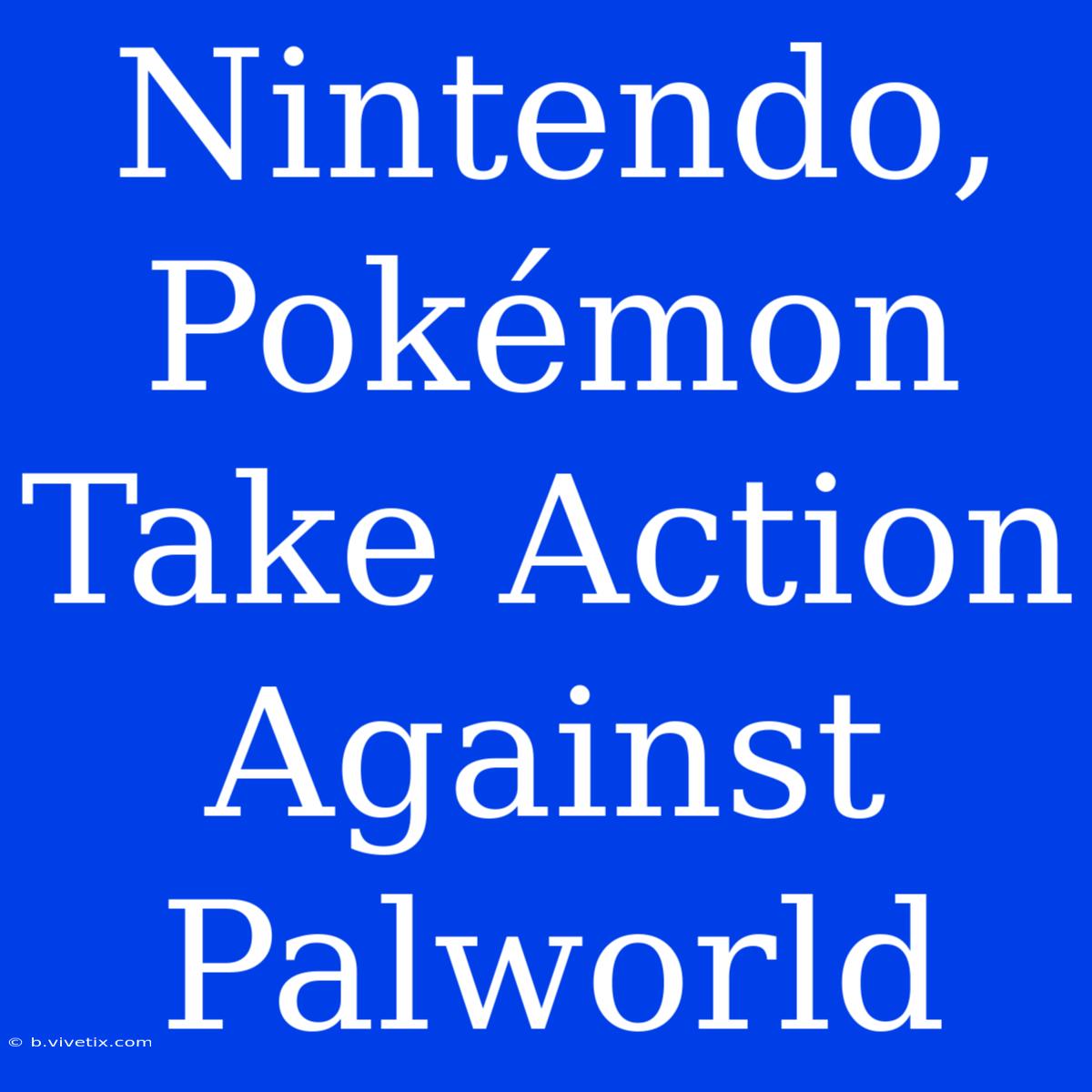 Nintendo, Pokémon Take Action Against Palworld