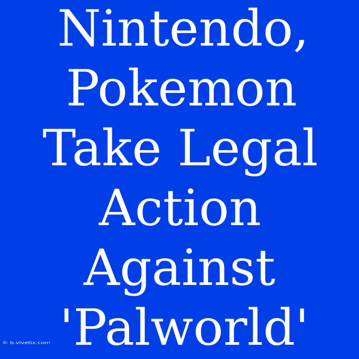 Nintendo, Pokemon Take Legal Action Against 'Palworld'