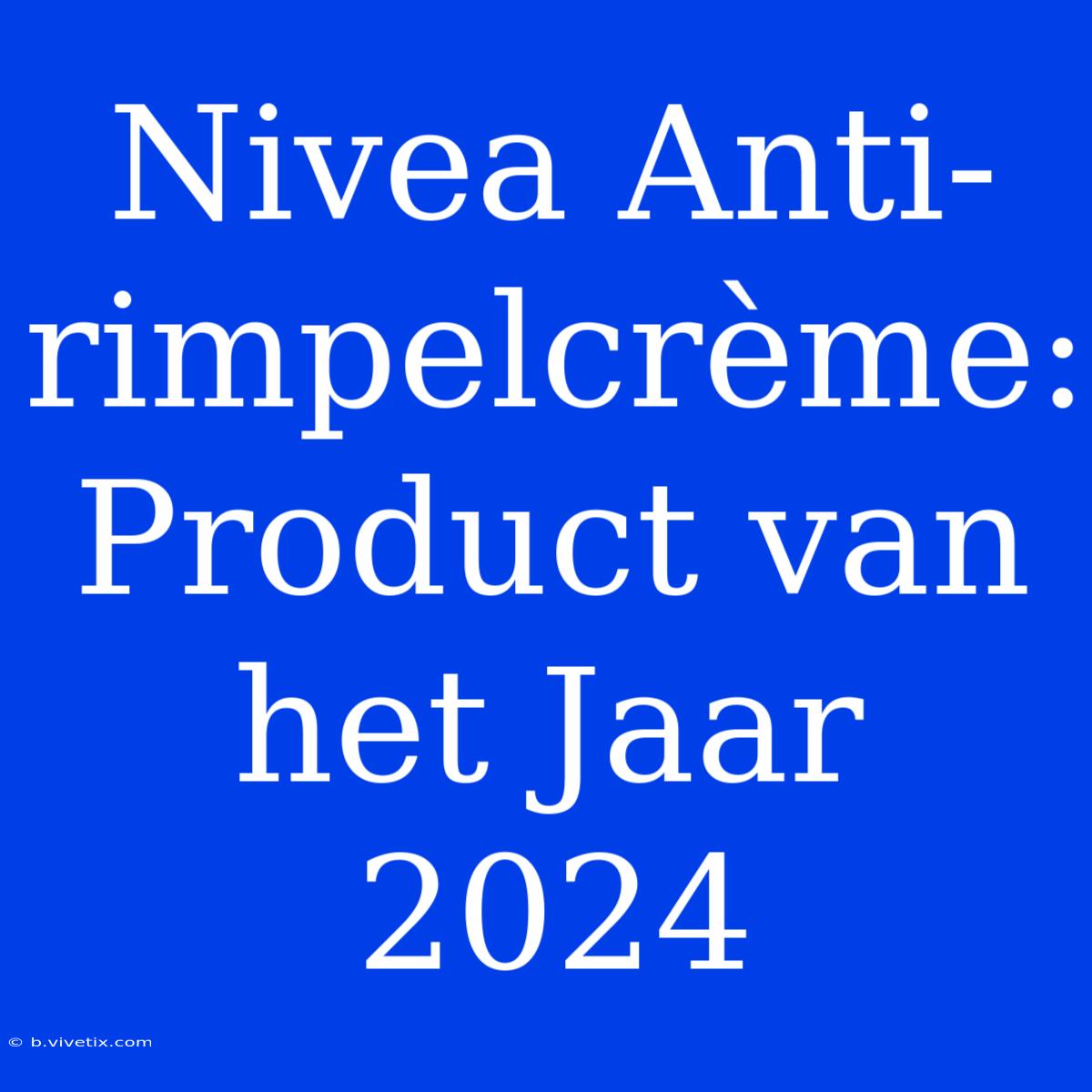 Nivea Anti-rimpelcrème: Product Van Het Jaar 2024