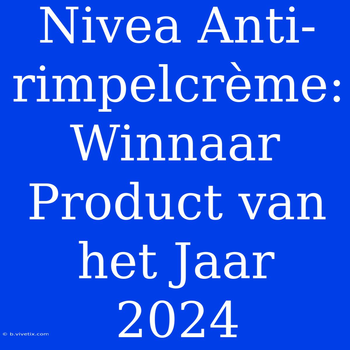 Nivea Anti-rimpelcrème: Winnaar Product Van Het Jaar 2024