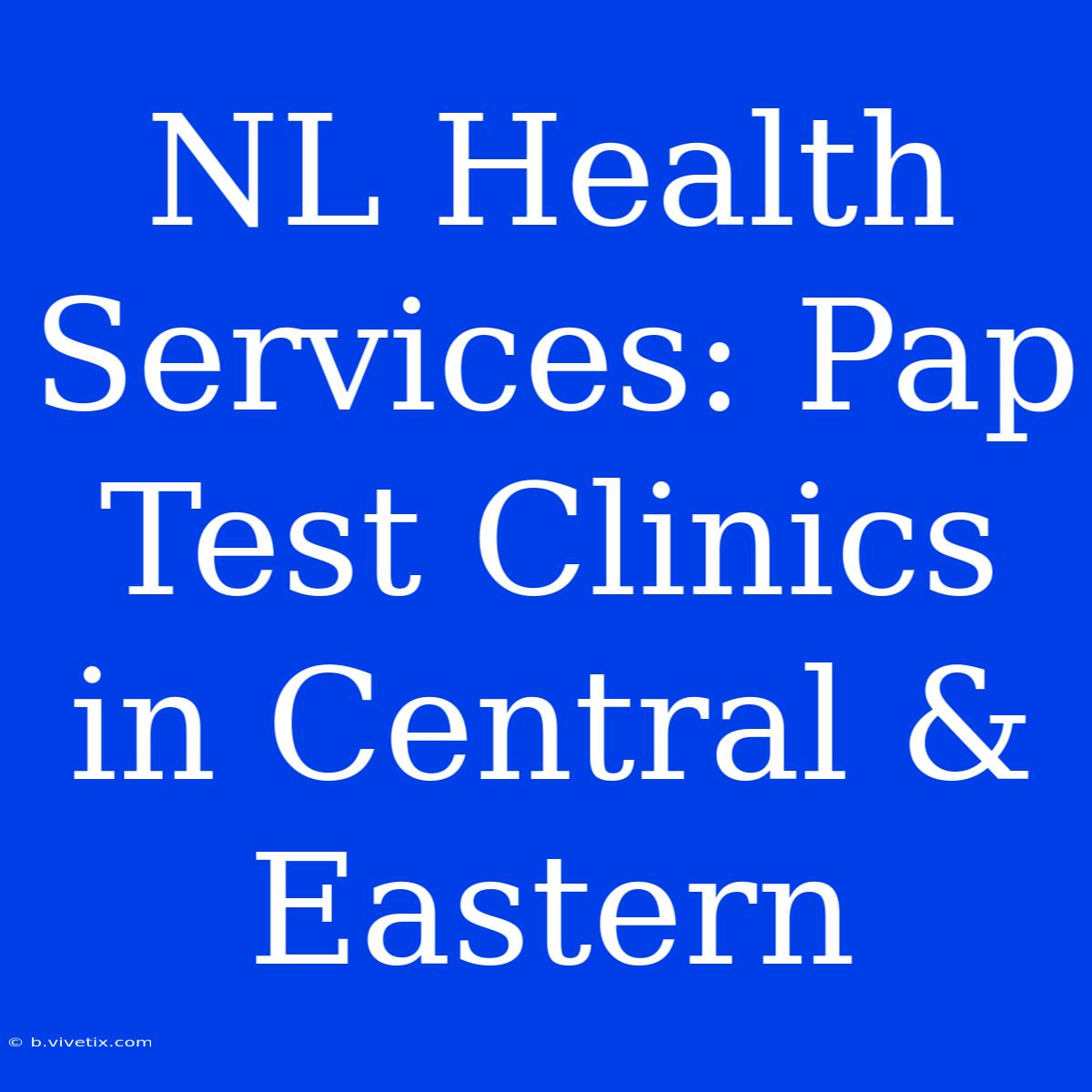 NL Health Services: Pap Test Clinics In Central & Eastern