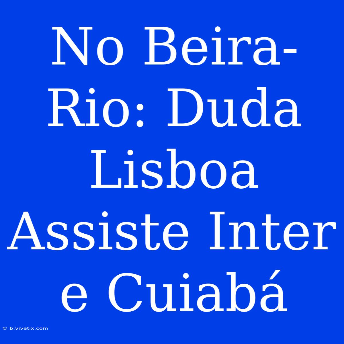 No Beira-Rio: Duda Lisboa Assiste Inter E Cuiabá