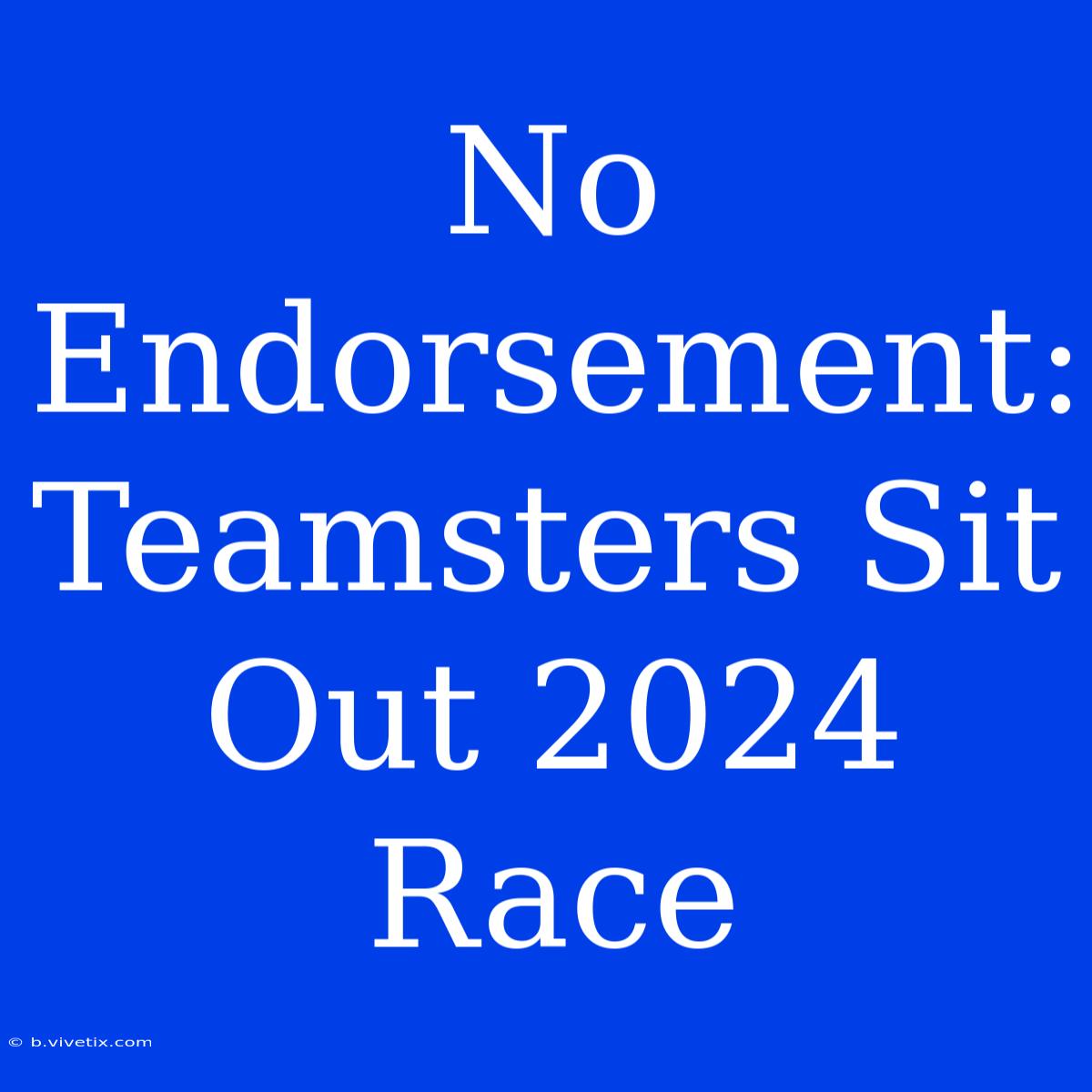 No Endorsement: Teamsters Sit Out 2024 Race