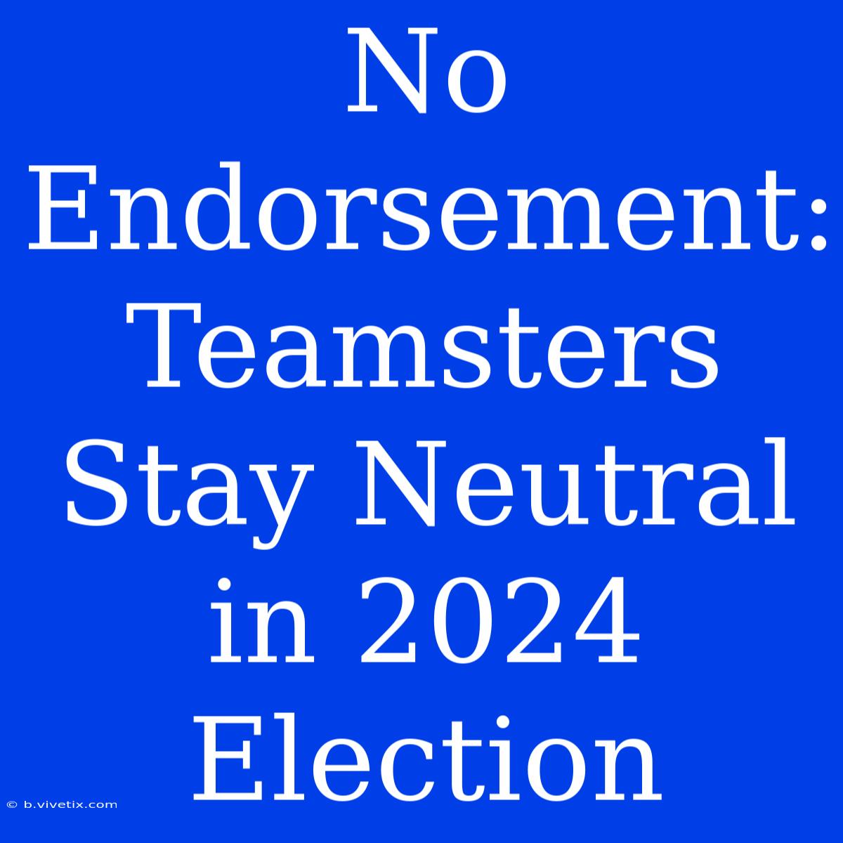 No Endorsement: Teamsters Stay Neutral In 2024 Election