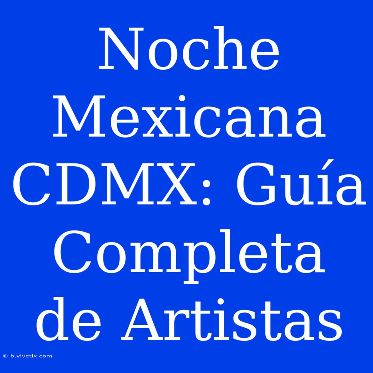 Noche Mexicana CDMX: Guía Completa De Artistas 