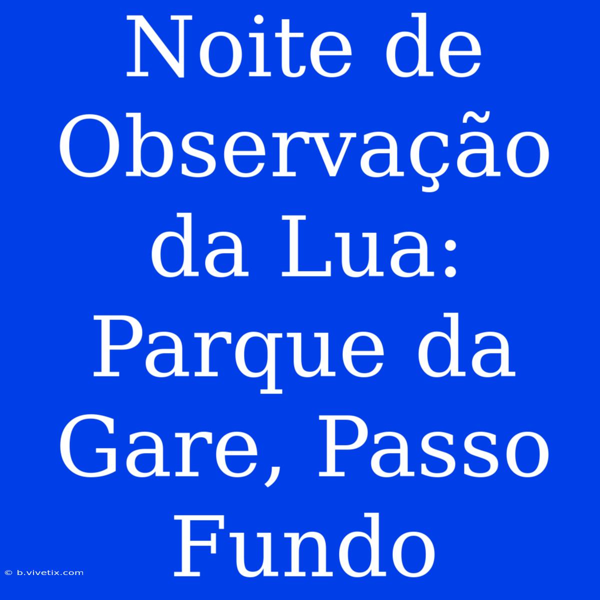 Noite De Observação Da Lua: Parque Da Gare, Passo Fundo