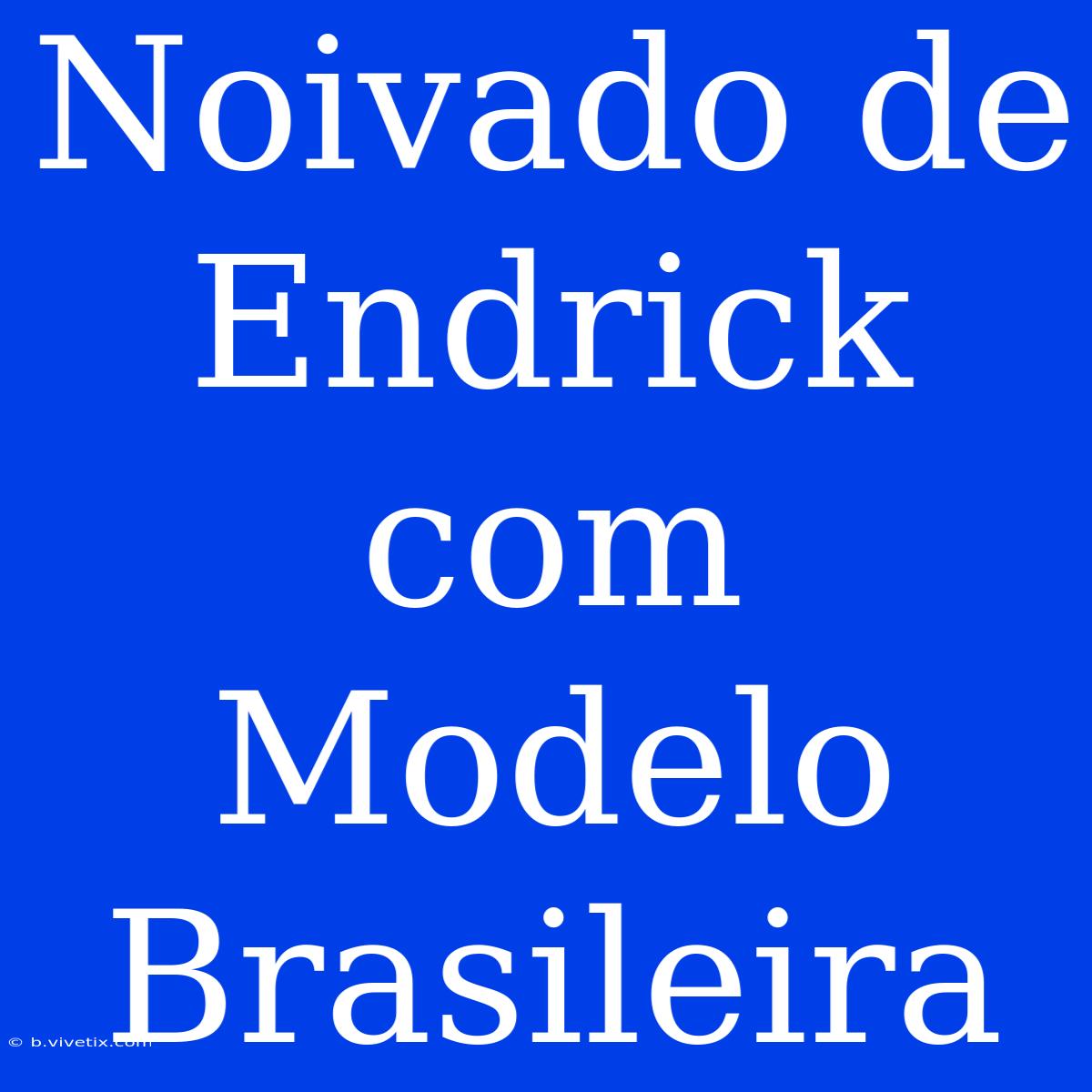 Noivado De Endrick Com Modelo Brasileira