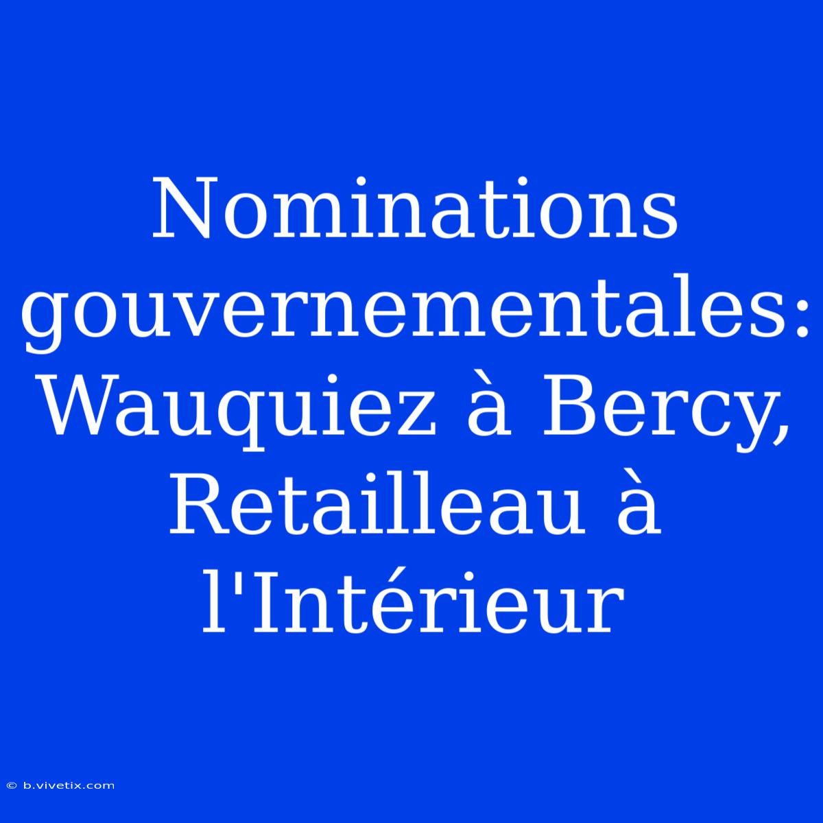 Nominations Gouvernementales: Wauquiez À Bercy, Retailleau À L'Intérieur