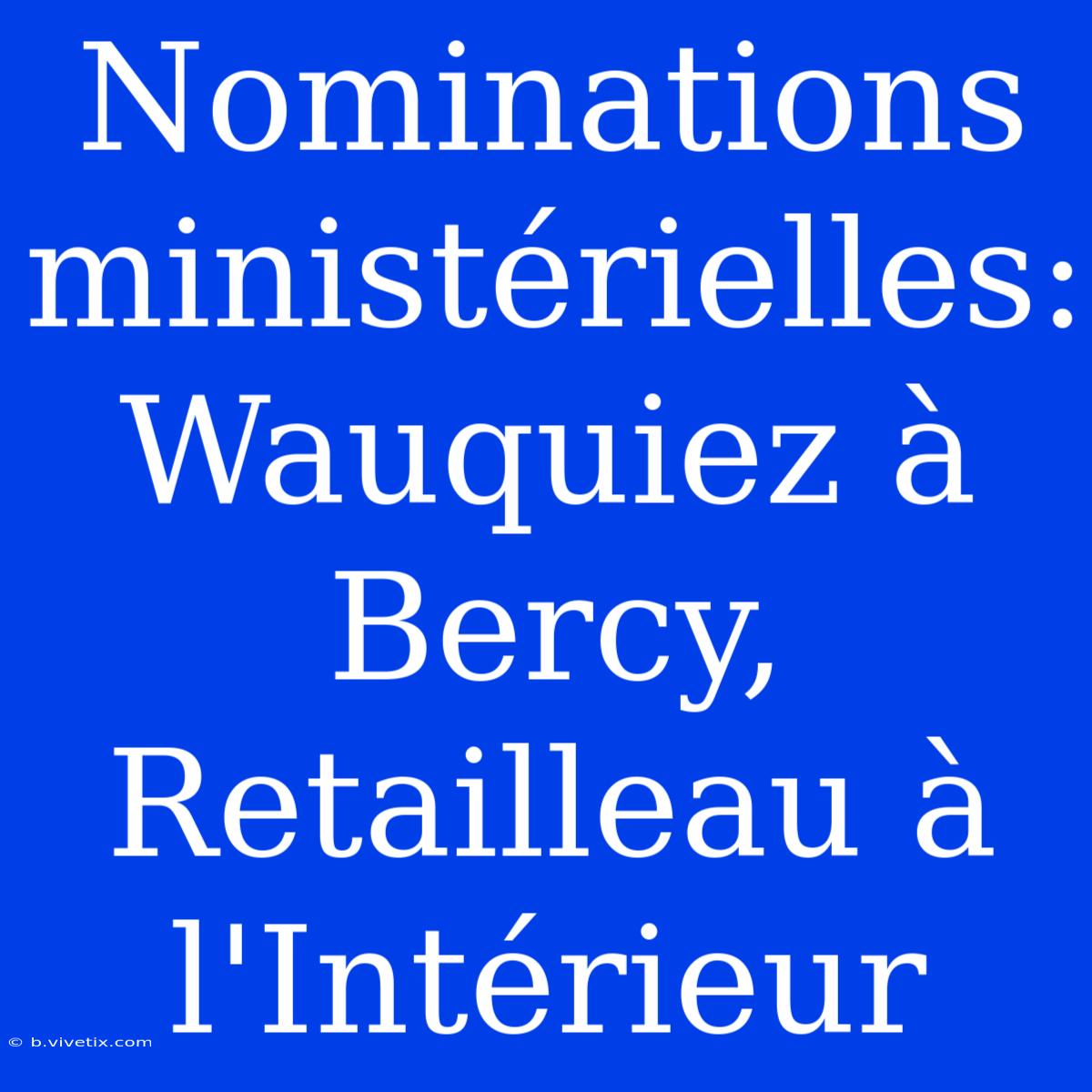 Nominations Ministérielles: Wauquiez À Bercy, Retailleau À L'Intérieur